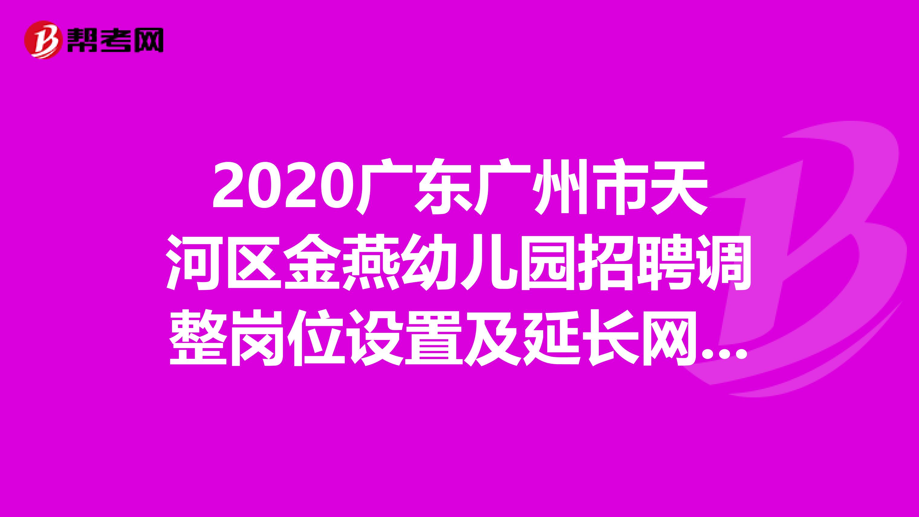 2020广东广州市天河区金燕幼儿园招聘调整岗位设置及延长网上报名和资格审查补充公告，速看！