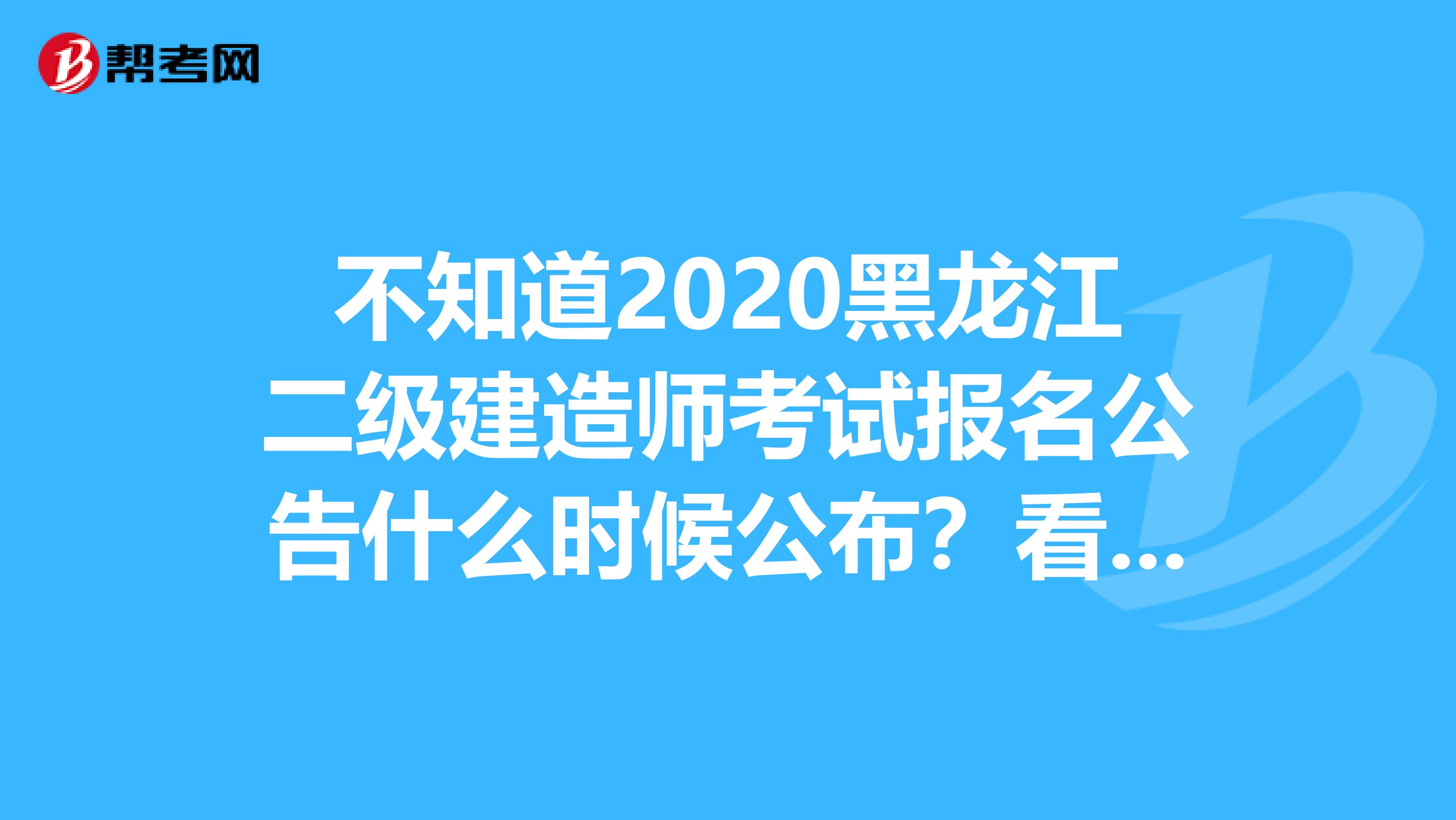 不知道2020黑龙江二级建造师考试报名公告什么时候公布？看过来