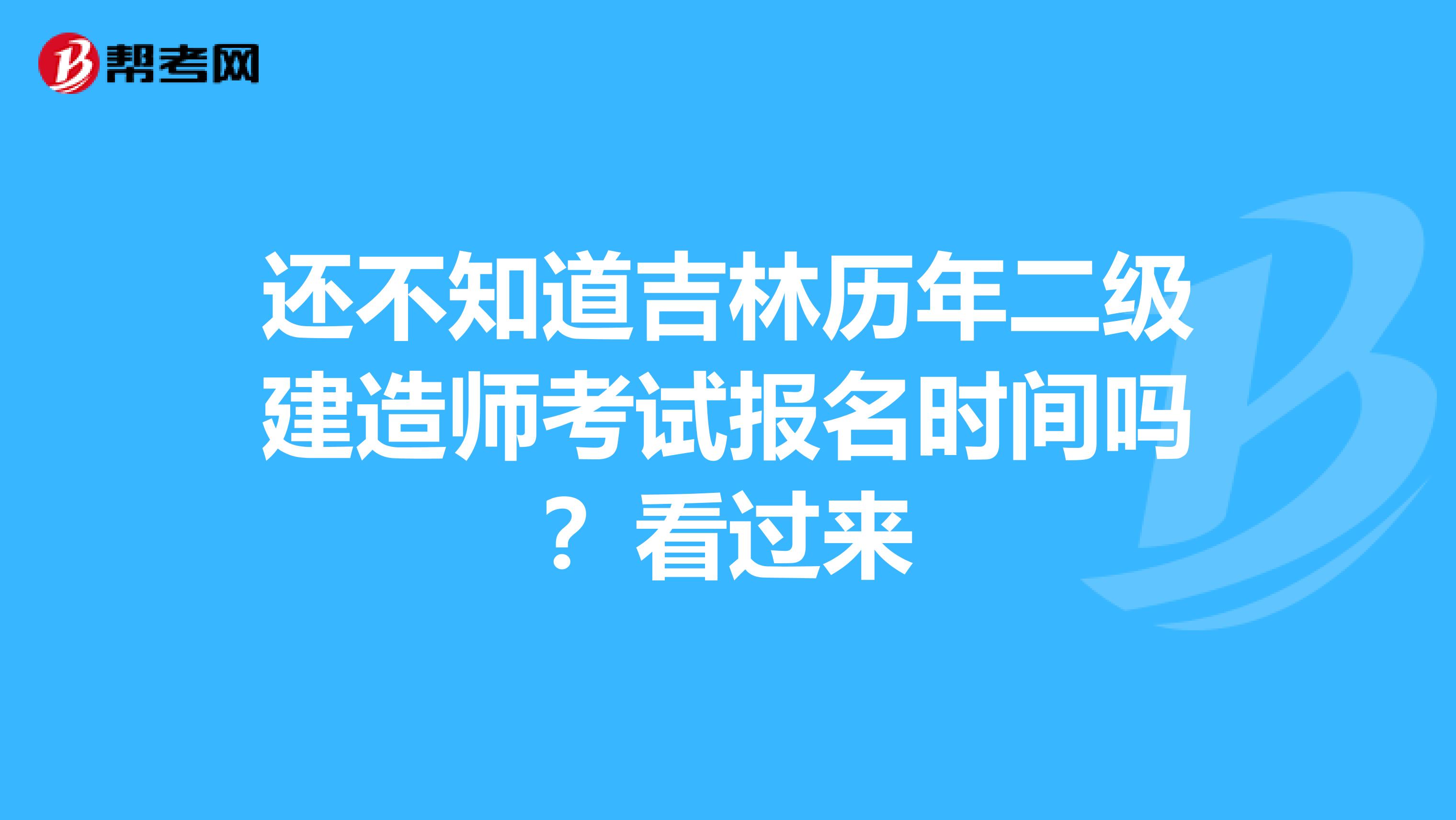 还不知道吉林历年二级建造师考试报名时间吗？看过来