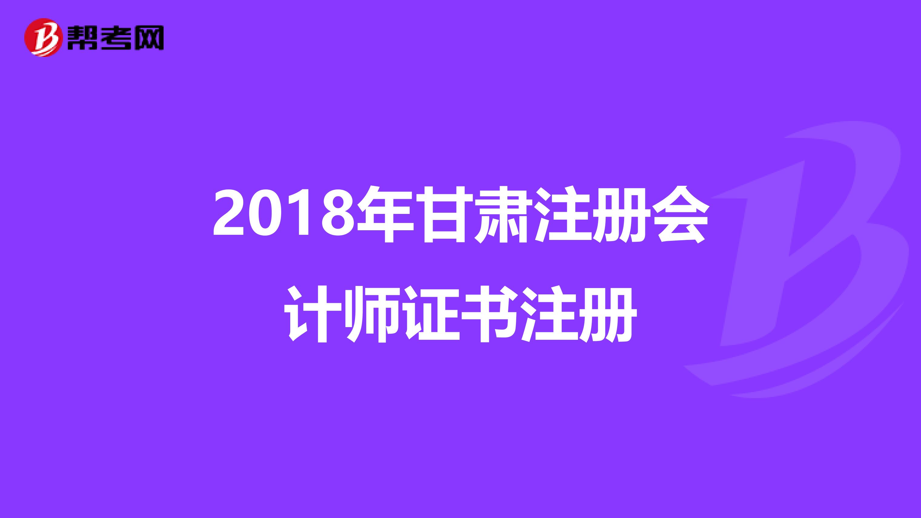 2018年甘肅注冊會計師證書注冊