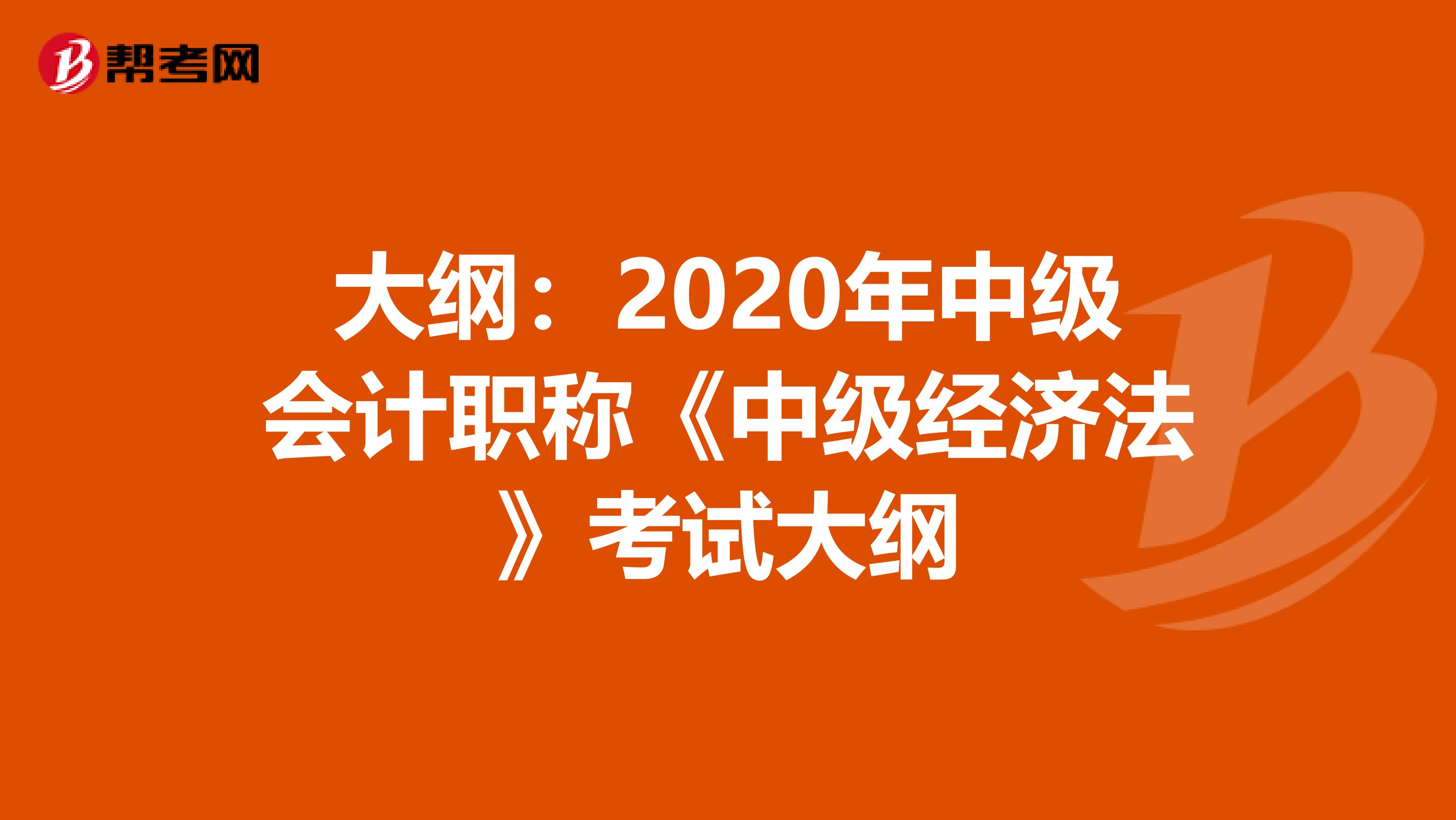 大纲：2020年中级会计职称《中级经济法》考试大纲