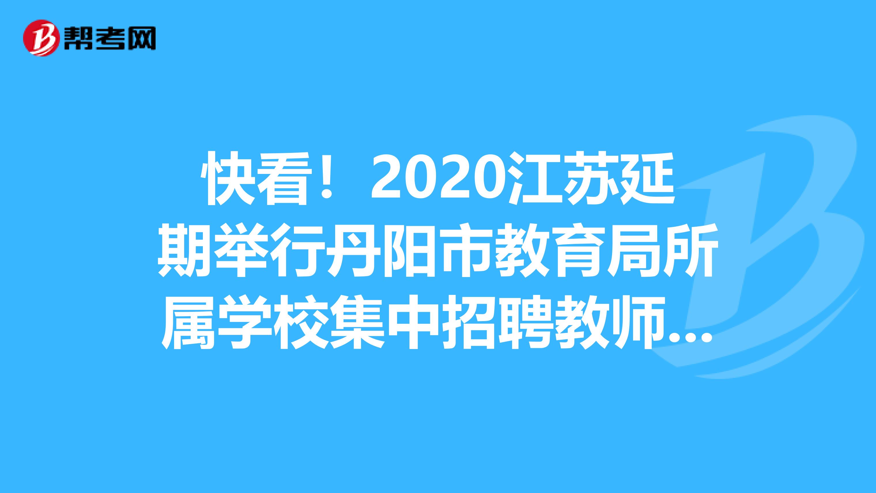 快看！2020江苏延期举行丹阳市教育局所属学校集中招聘教师笔试信息