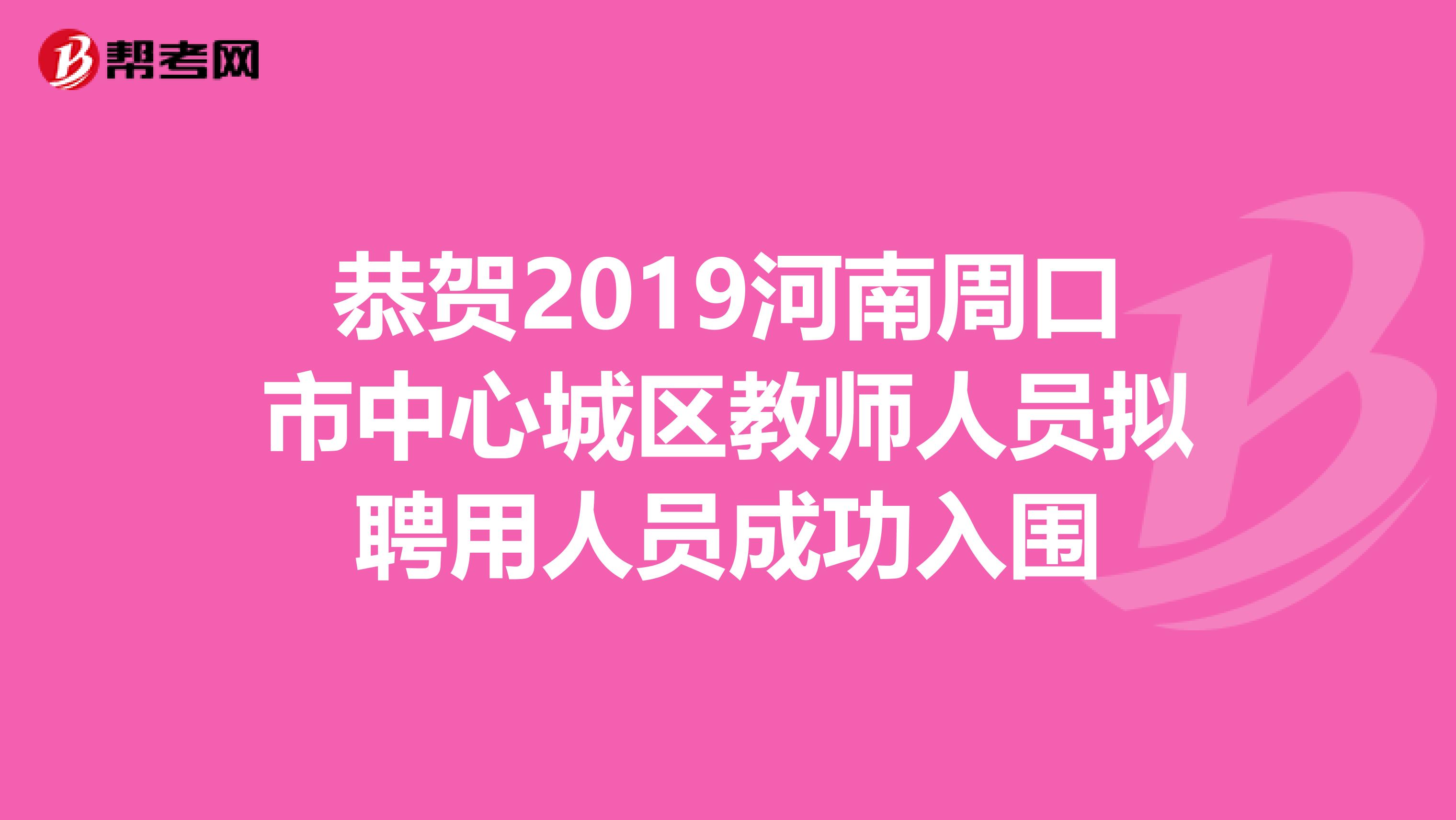 恭贺2019河南周口市中心城区教师人员拟聘用人员成功入围