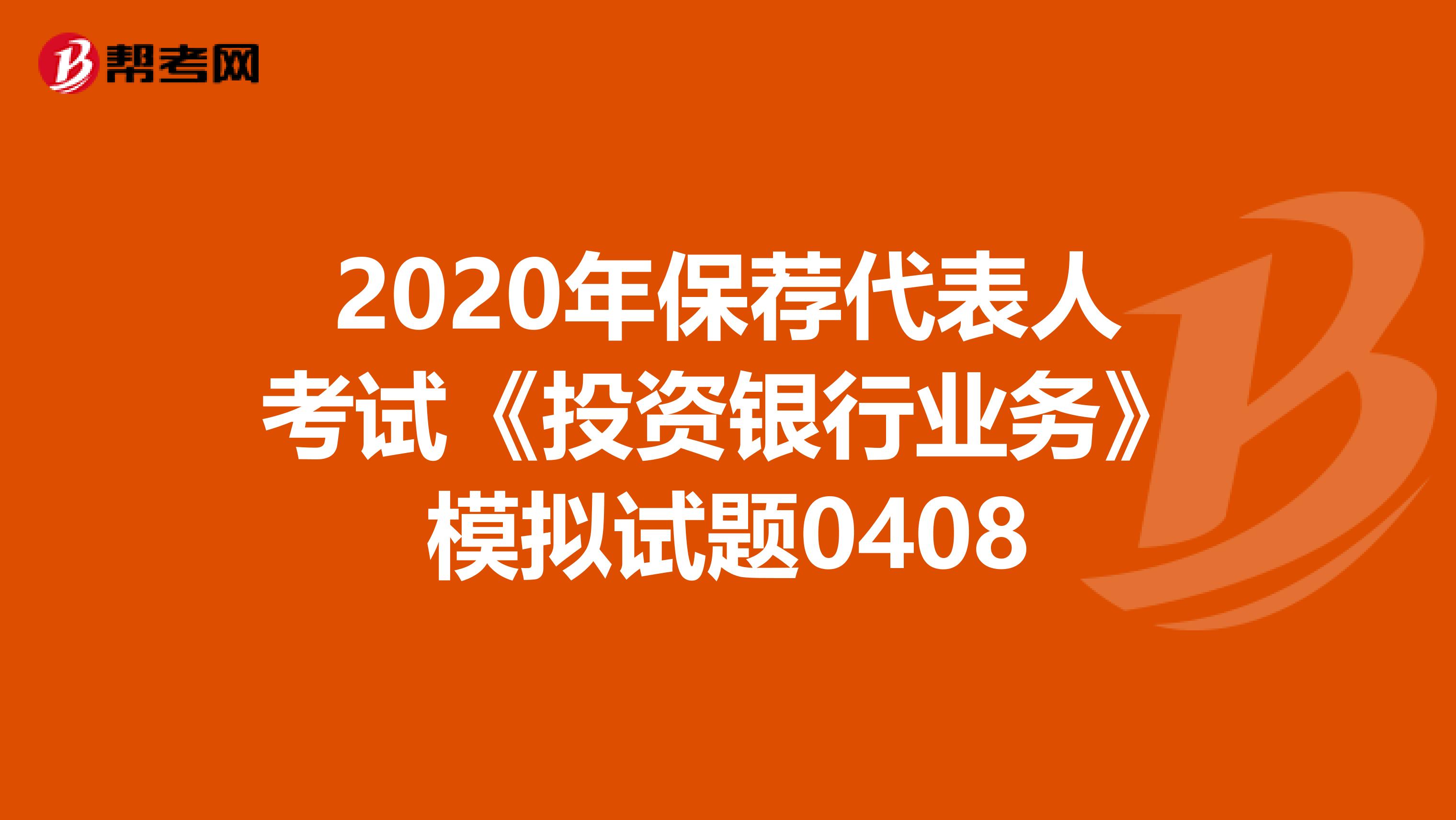 2020年保荐代表人考试《投资银行业务》模拟试题0408