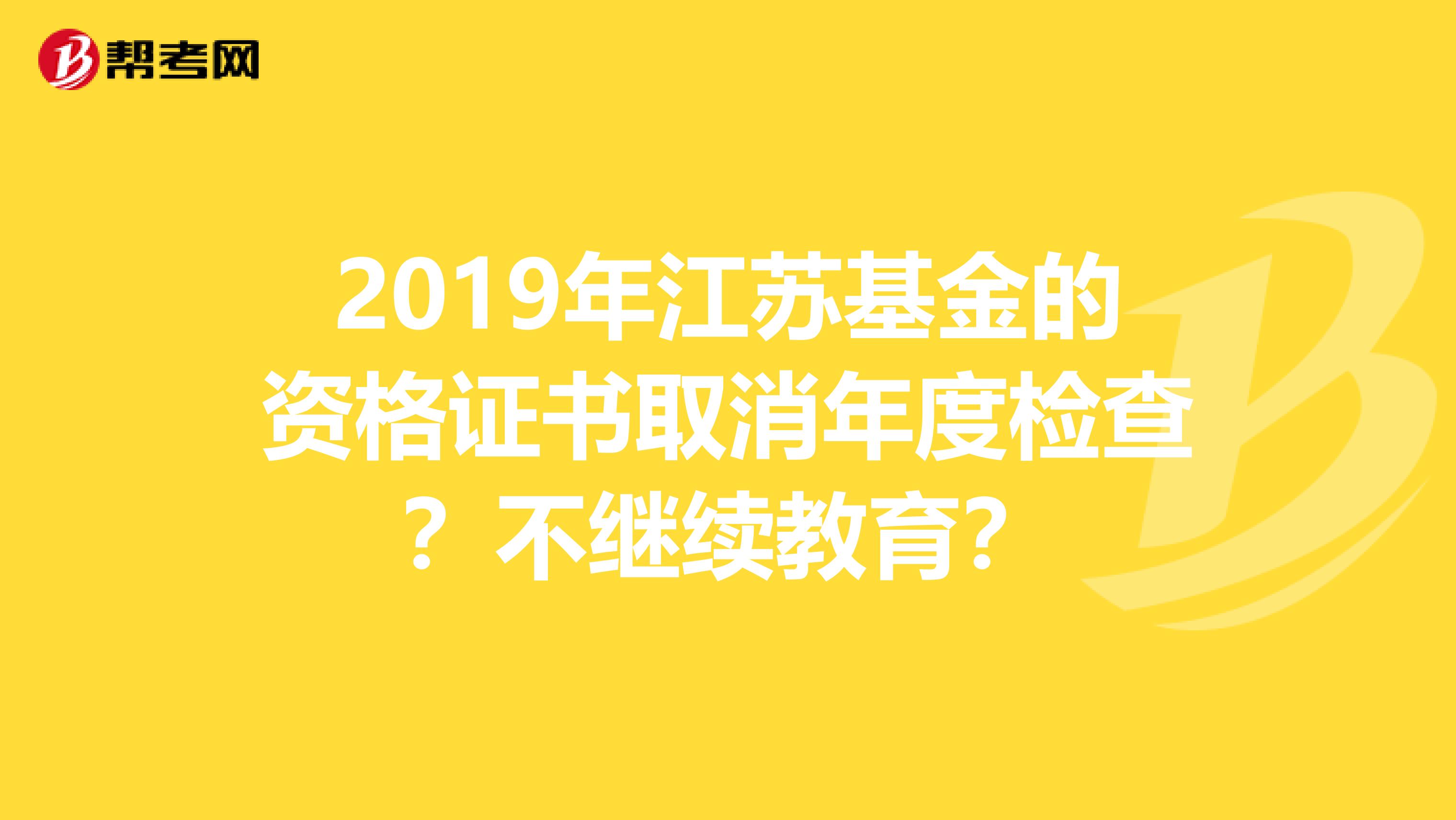 2019年江苏基金的资格证书取消年度检查？不继续教育？