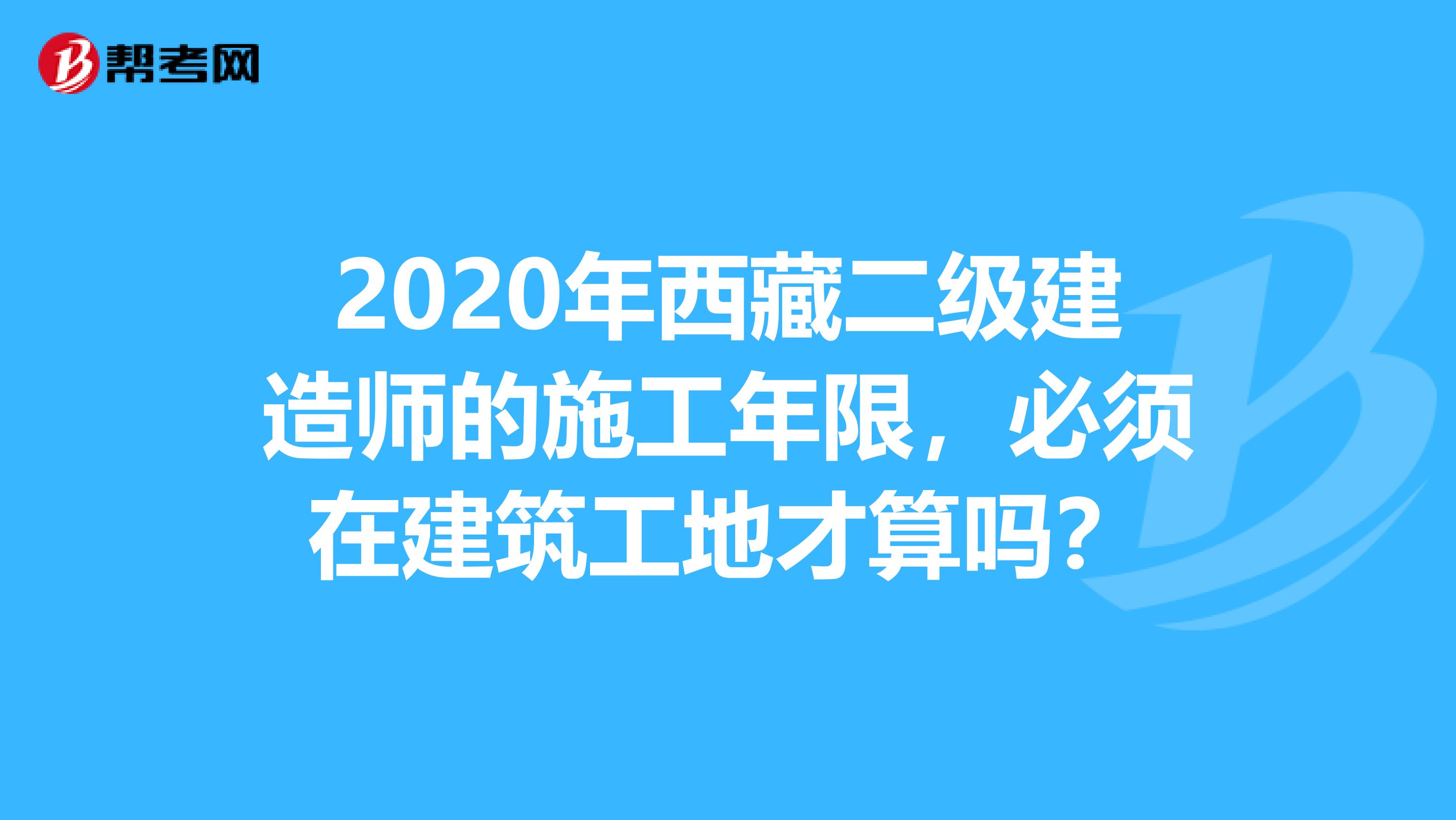 2020年西藏二级建造师的施工年限，必须在建筑工地才算吗？