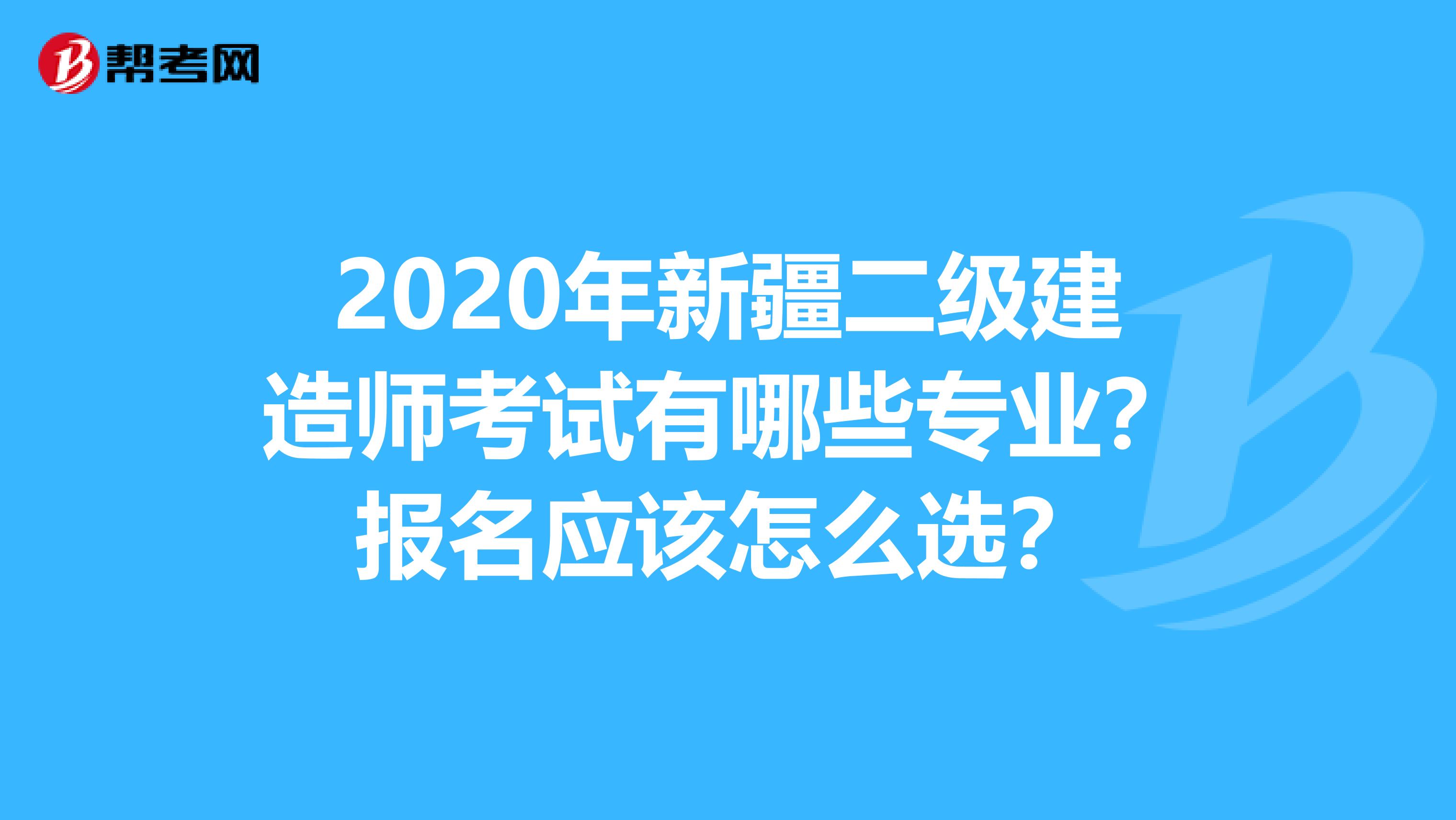 2020年新疆二级建造师考试有哪些专业？报名应该怎么选？