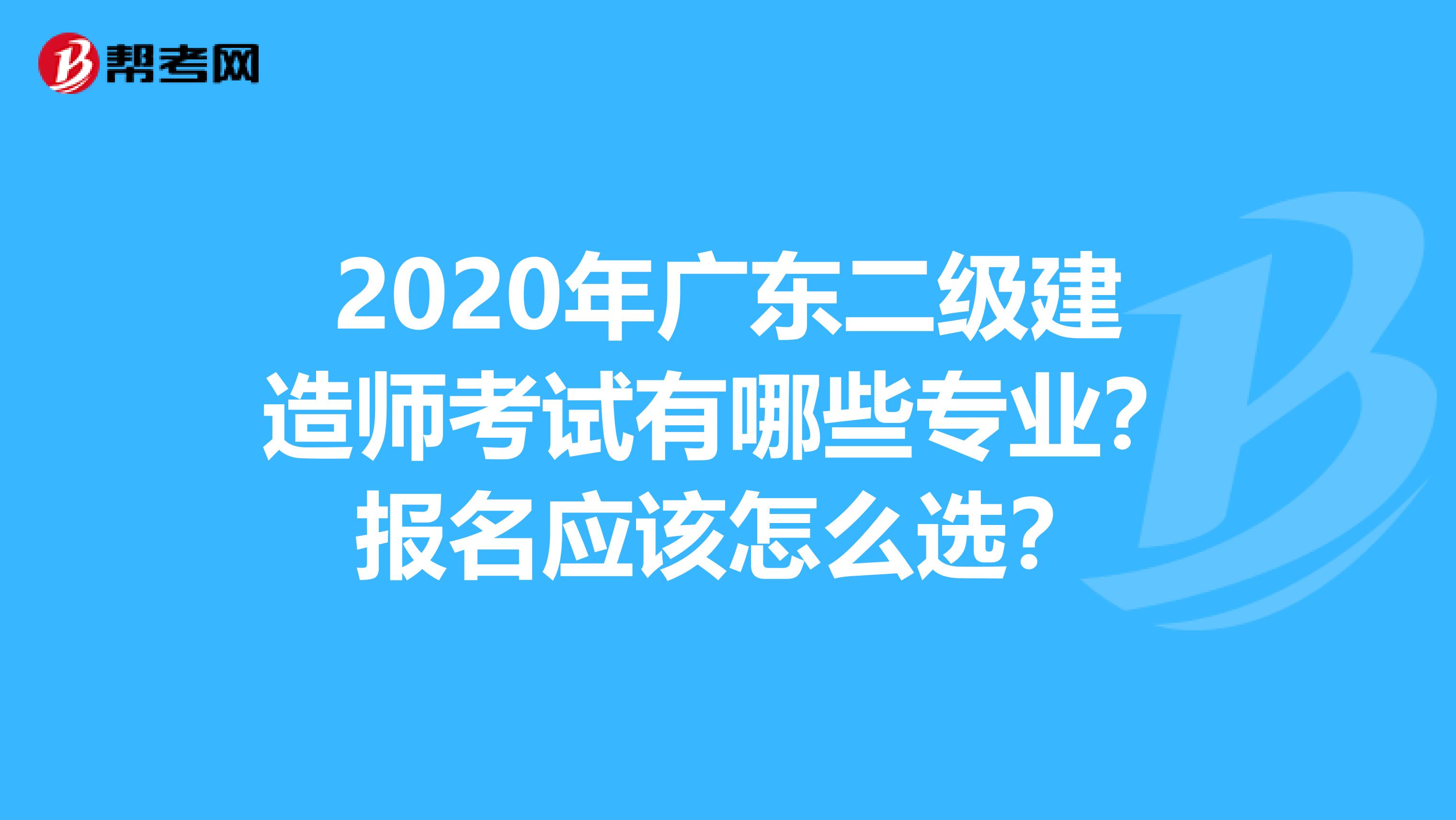 2020年广东二级建造师考试有哪些专业？报名应该怎么选？