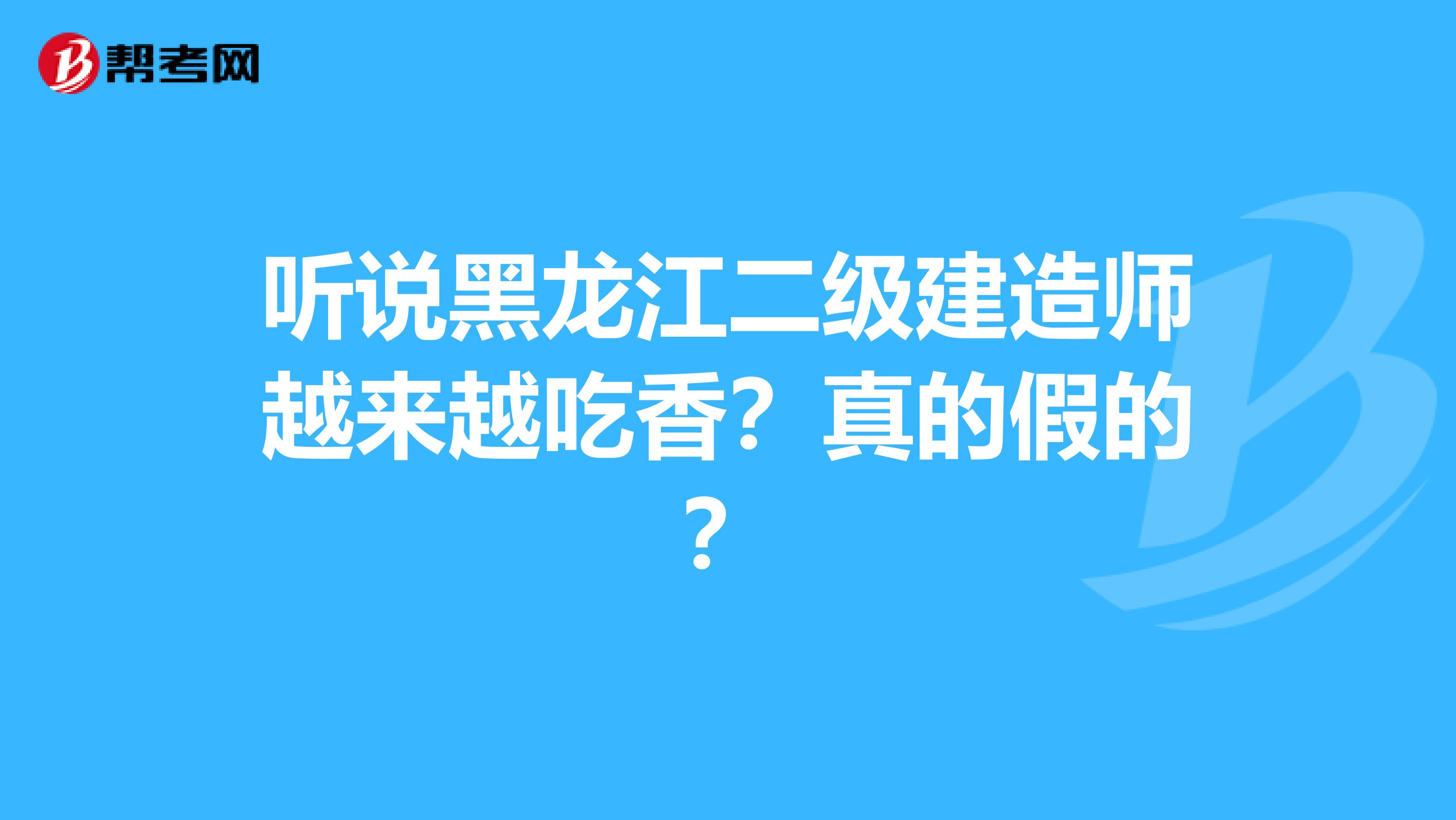 听说黑龙江二级建造师越来越吃香？真的假的？