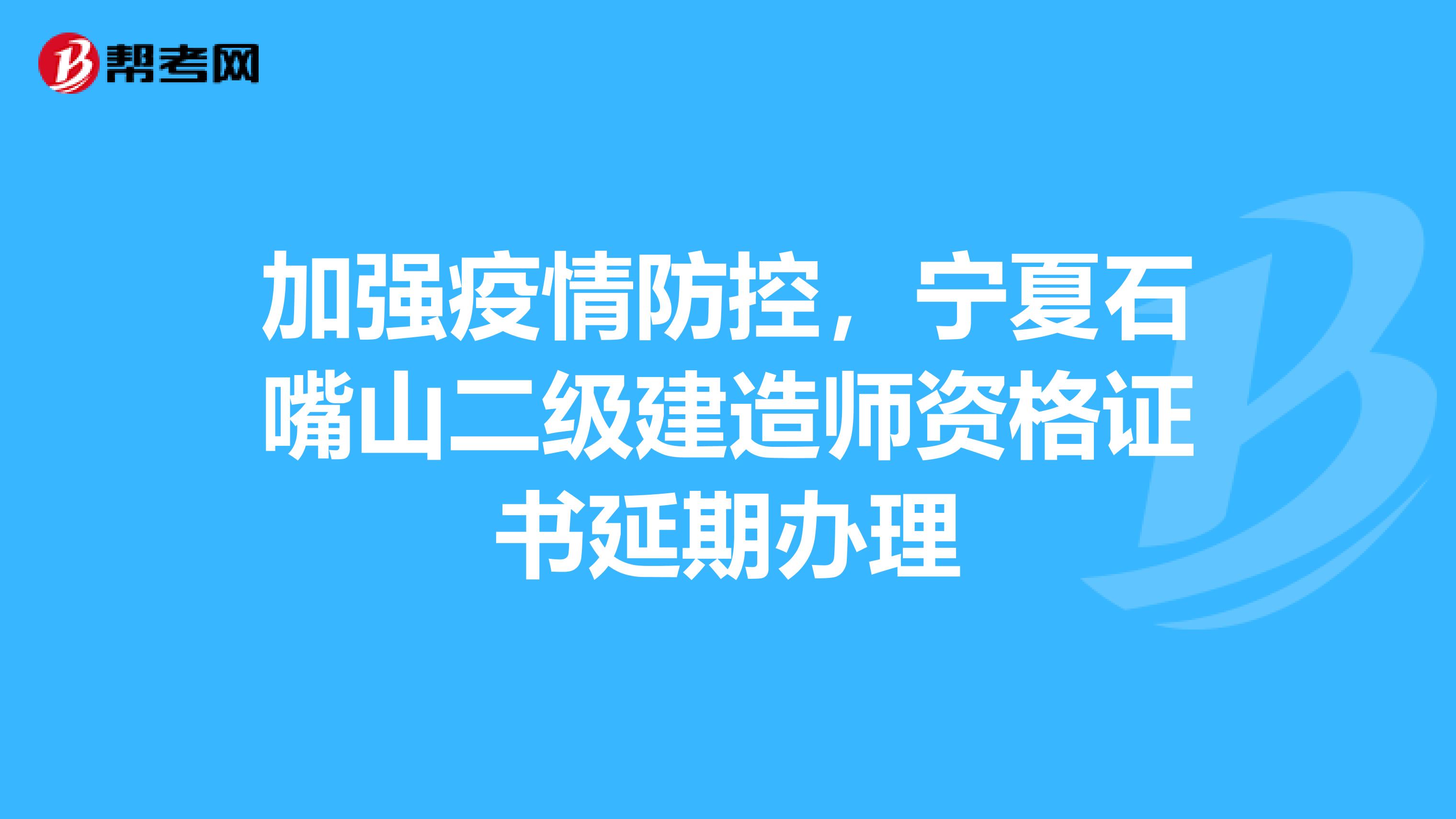 加强疫情防控，宁夏石嘴山二级建造师资格证书延期办理