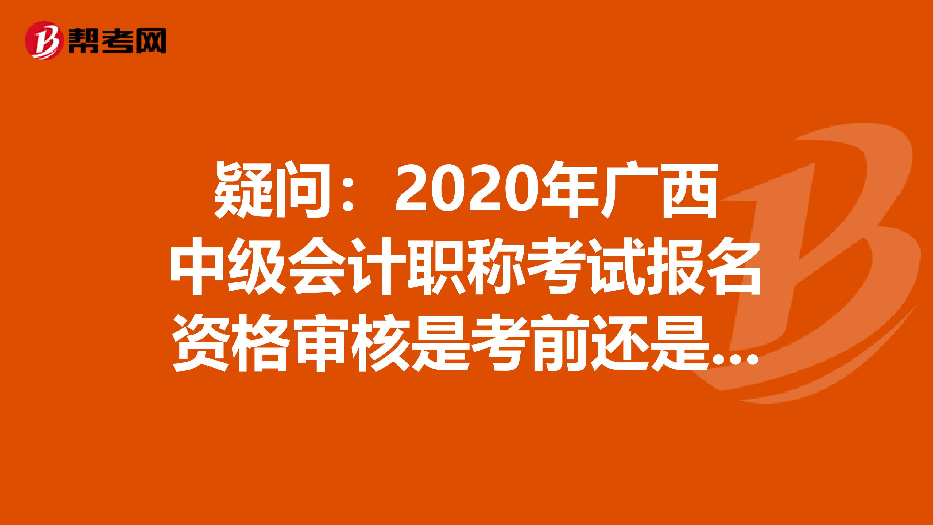 疑问：2020年广西中级会计职称考试报名资格审核是考前还是考后？