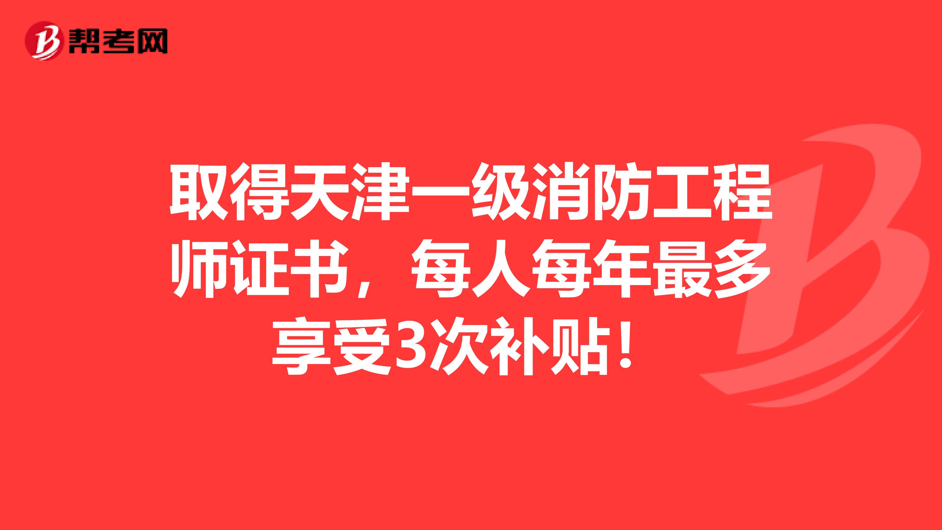 取得天津一级消防工程师证书，每人每年最多享受3次补贴！