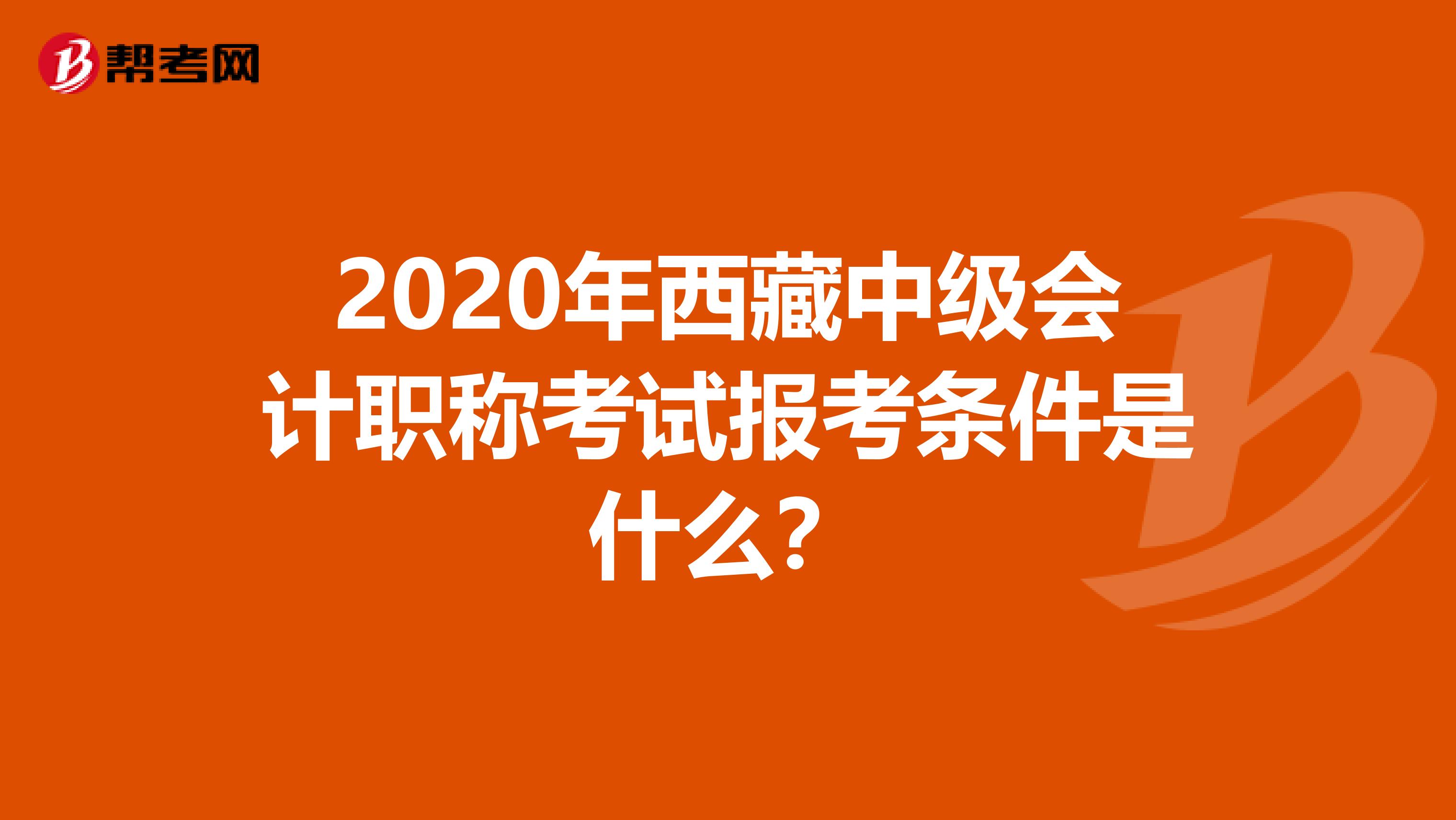 2020年西藏中级会计职称考试报考条件是什么？