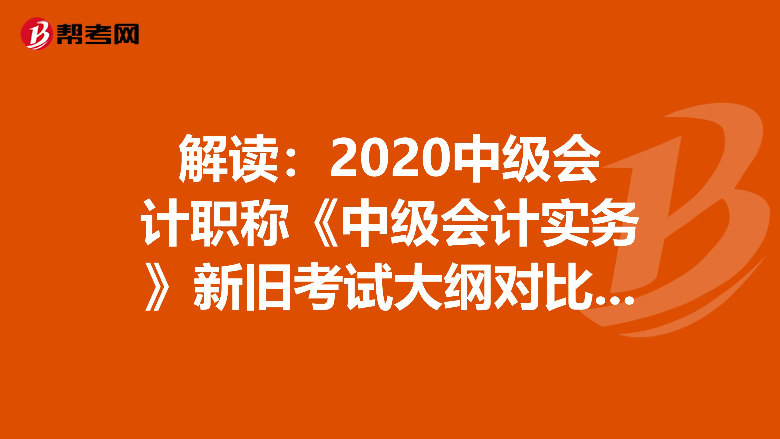 解讀:2020中級(jí)會(huì)計(jì)職稱(chēng)《中級(jí)會(huì)計(jì)實(shí)務(wù)》新舊考試大綱對(duì)比情況