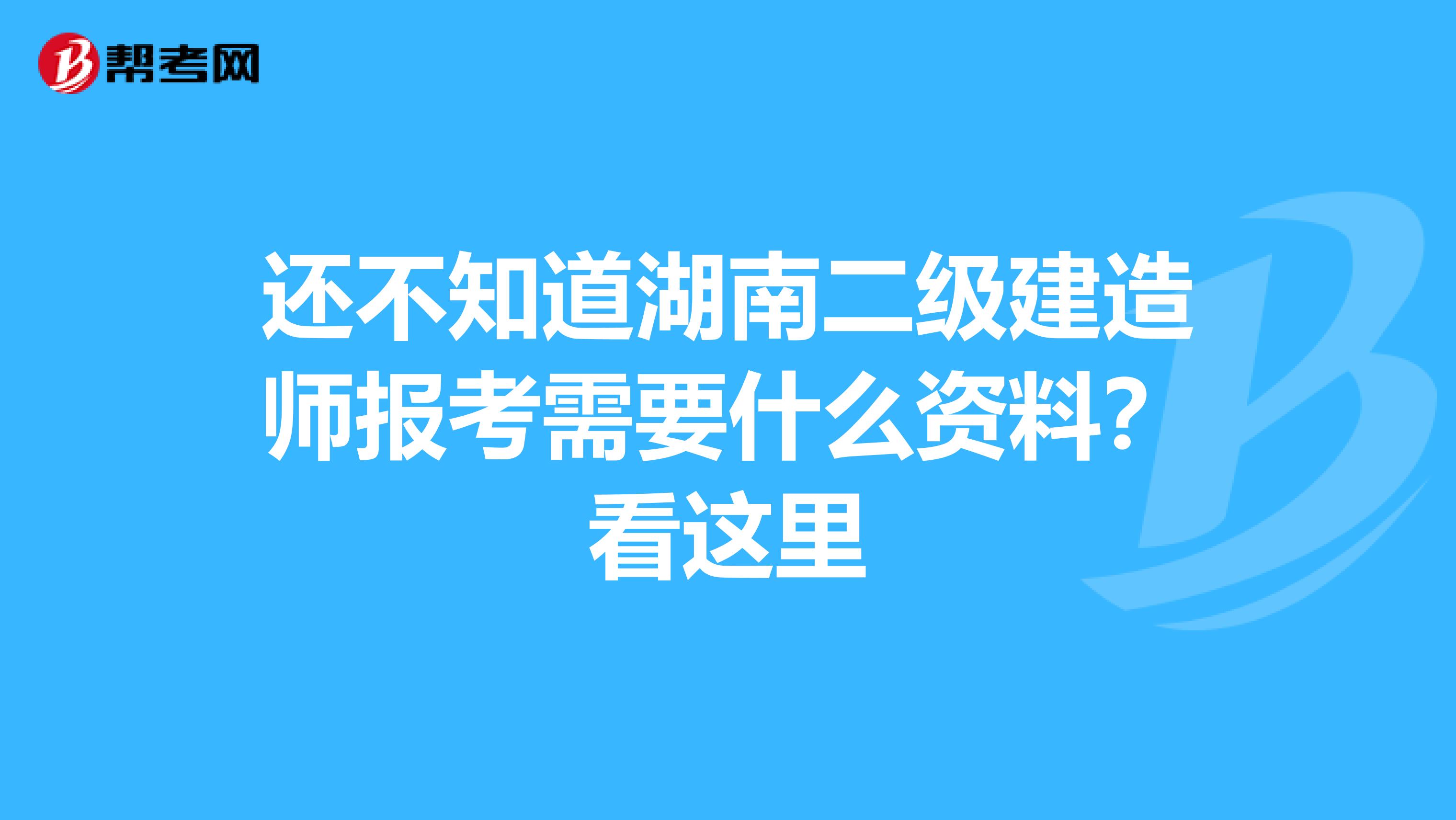 还不知道湖南二级建造师报考需要什么资料？看这里