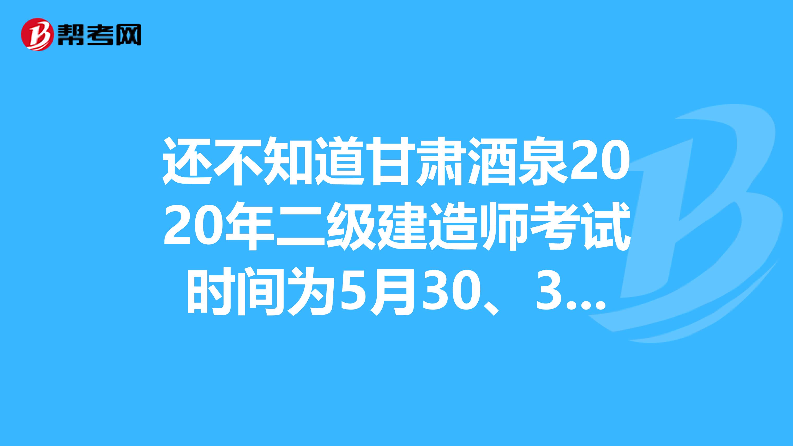 还不知道甘肃酒泉2020年二级建造师考试时间为5月30、31日？