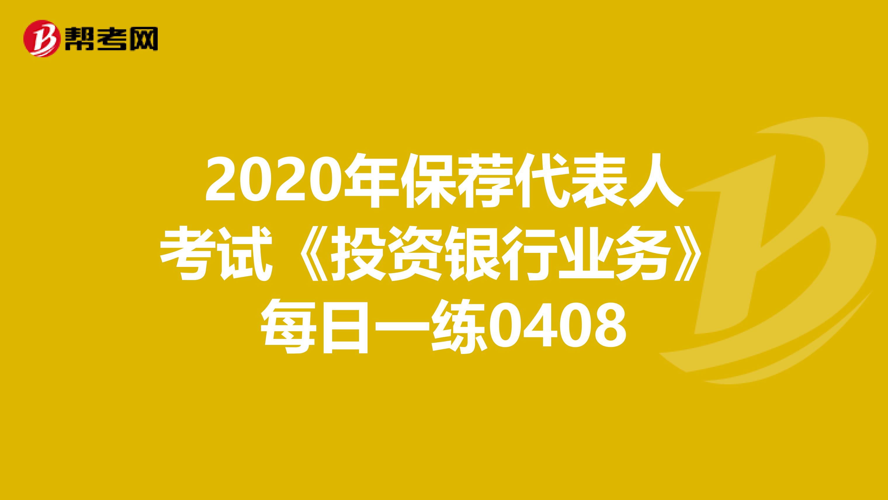 2020年保荐代表人考试《投资银行业务》每日一练0408