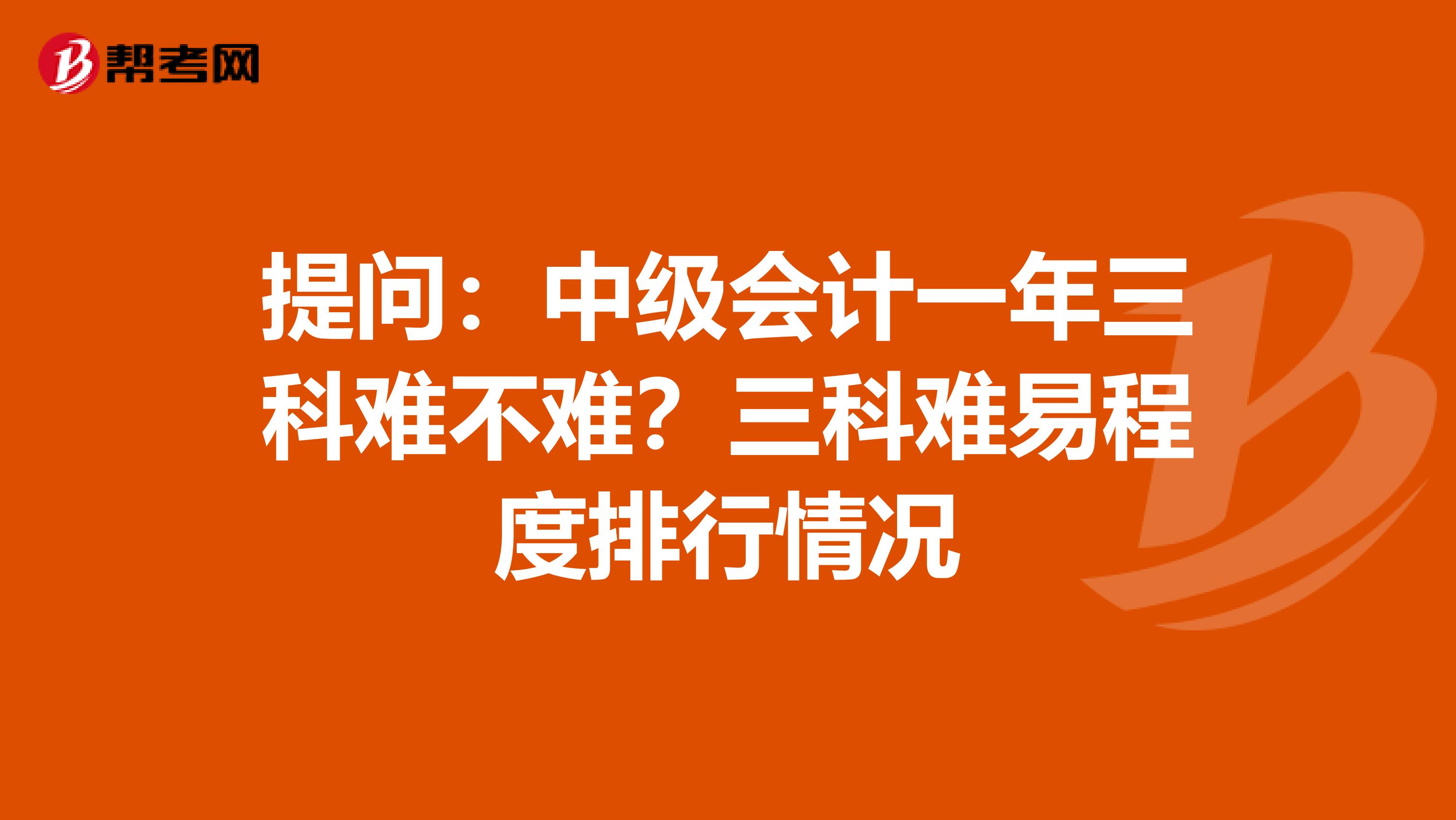 提问：中级会计一年三科难不难？三科难易程度排行情况