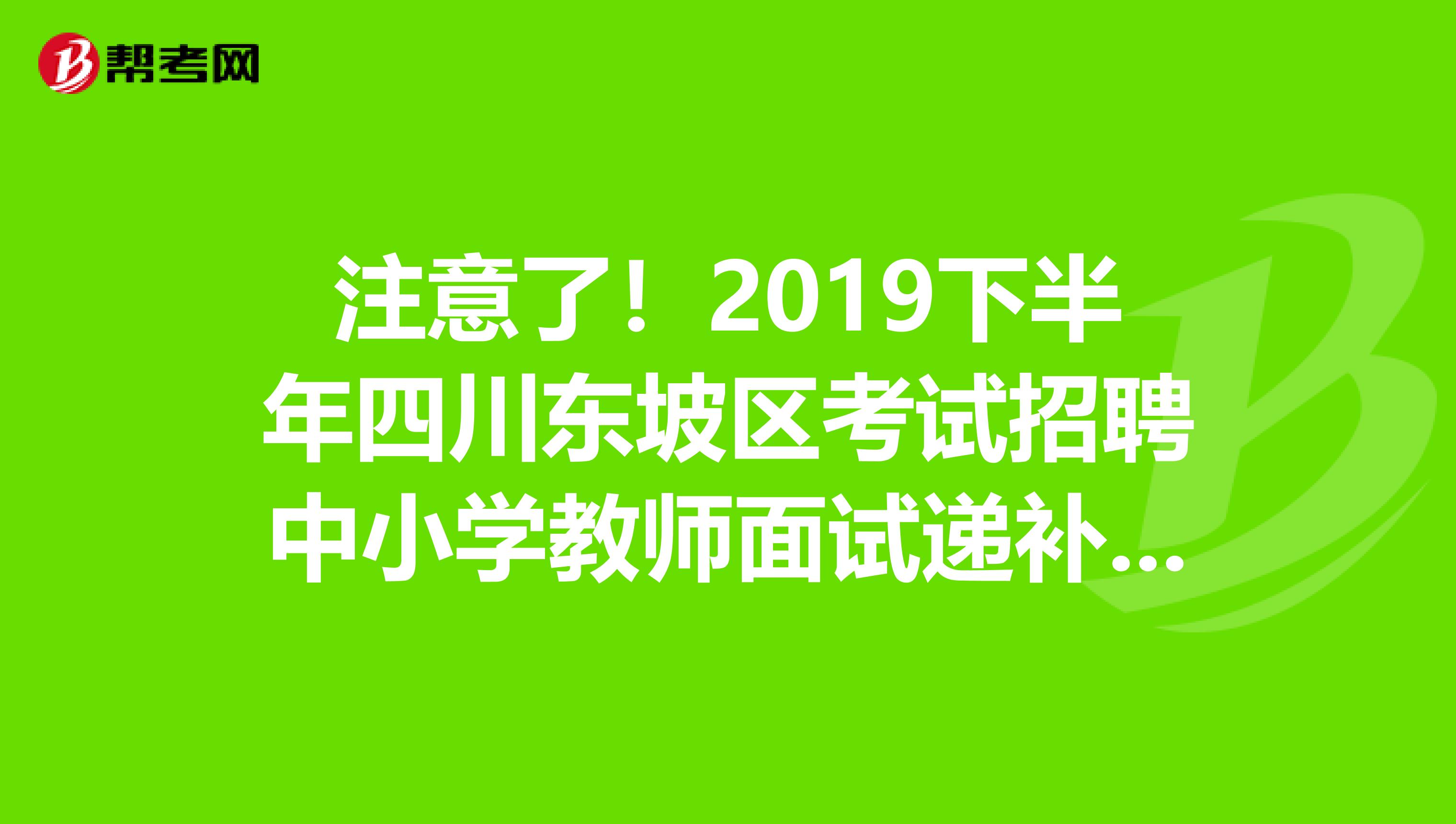 注意了！2019下半年四川东坡区考试招聘中小学教师面试递补人员资格复审有关事宜公告