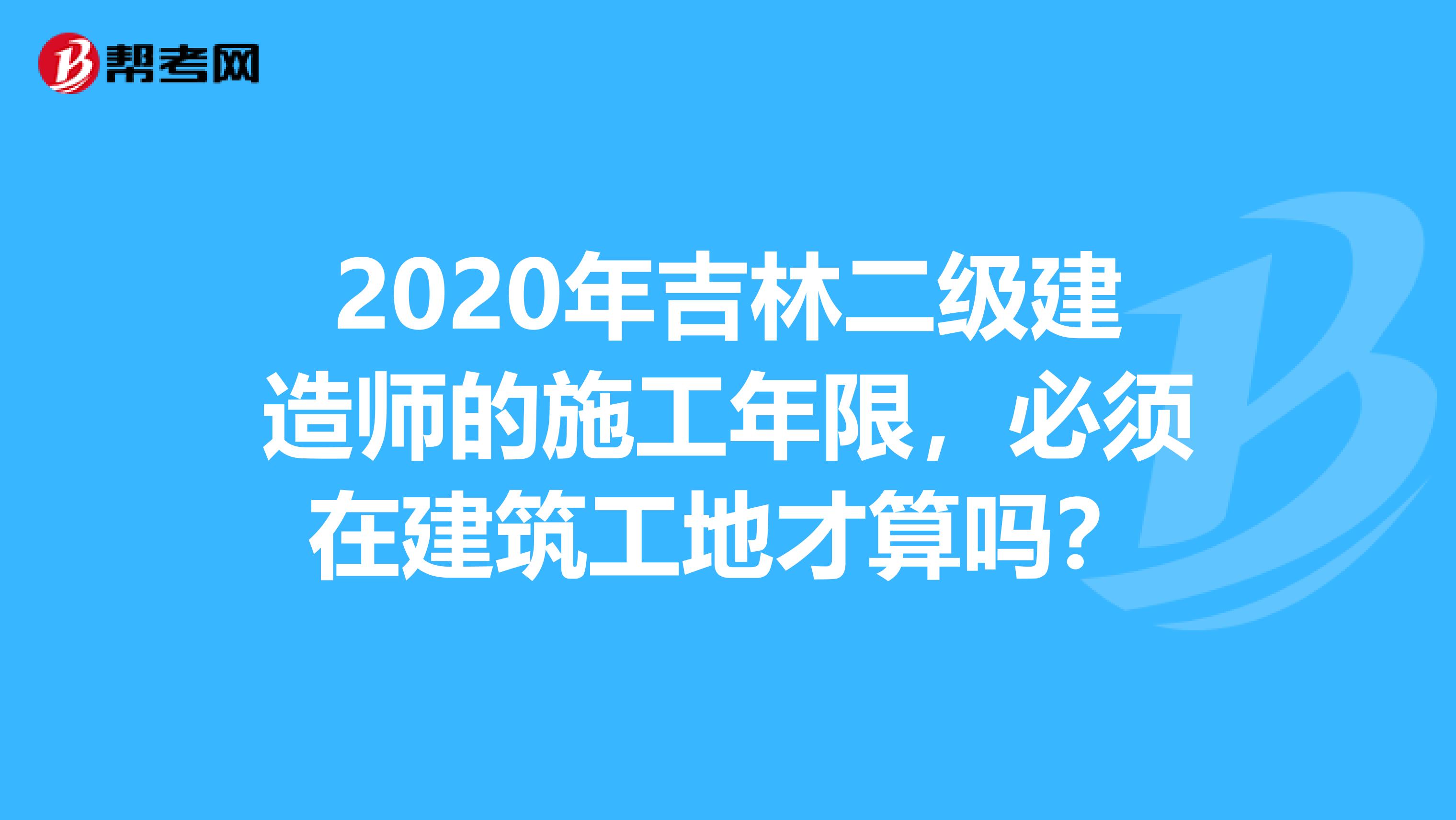 2020年吉林二级建造师的施工年限，必须在建筑工地才算吗？