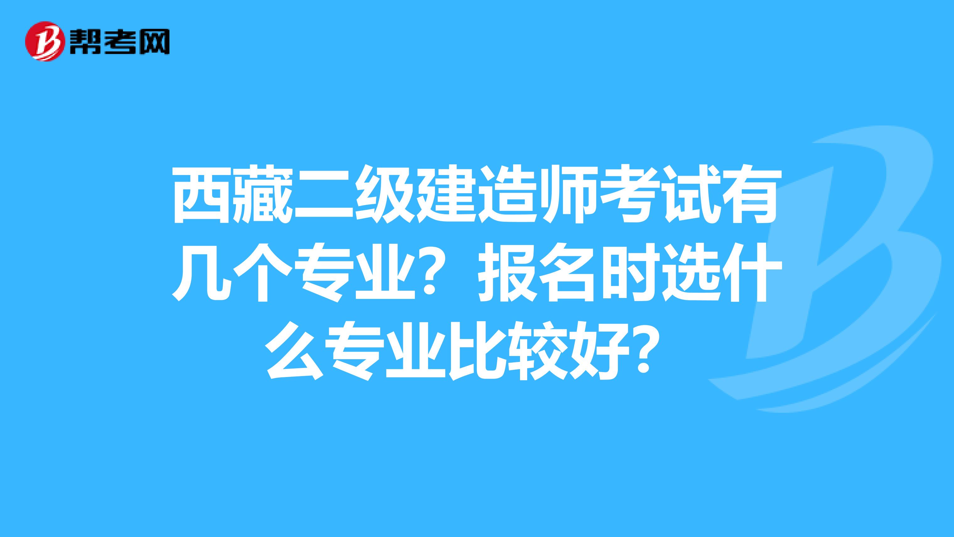 西藏二级建造师考试有几个专业？报名时选什么专业比较好？