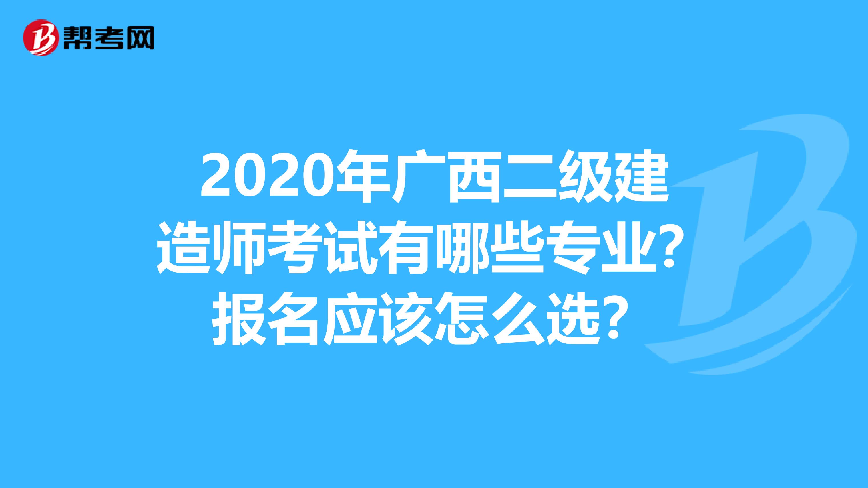 2020年广西二级建造师考试有哪些专业？报名应该怎么选？