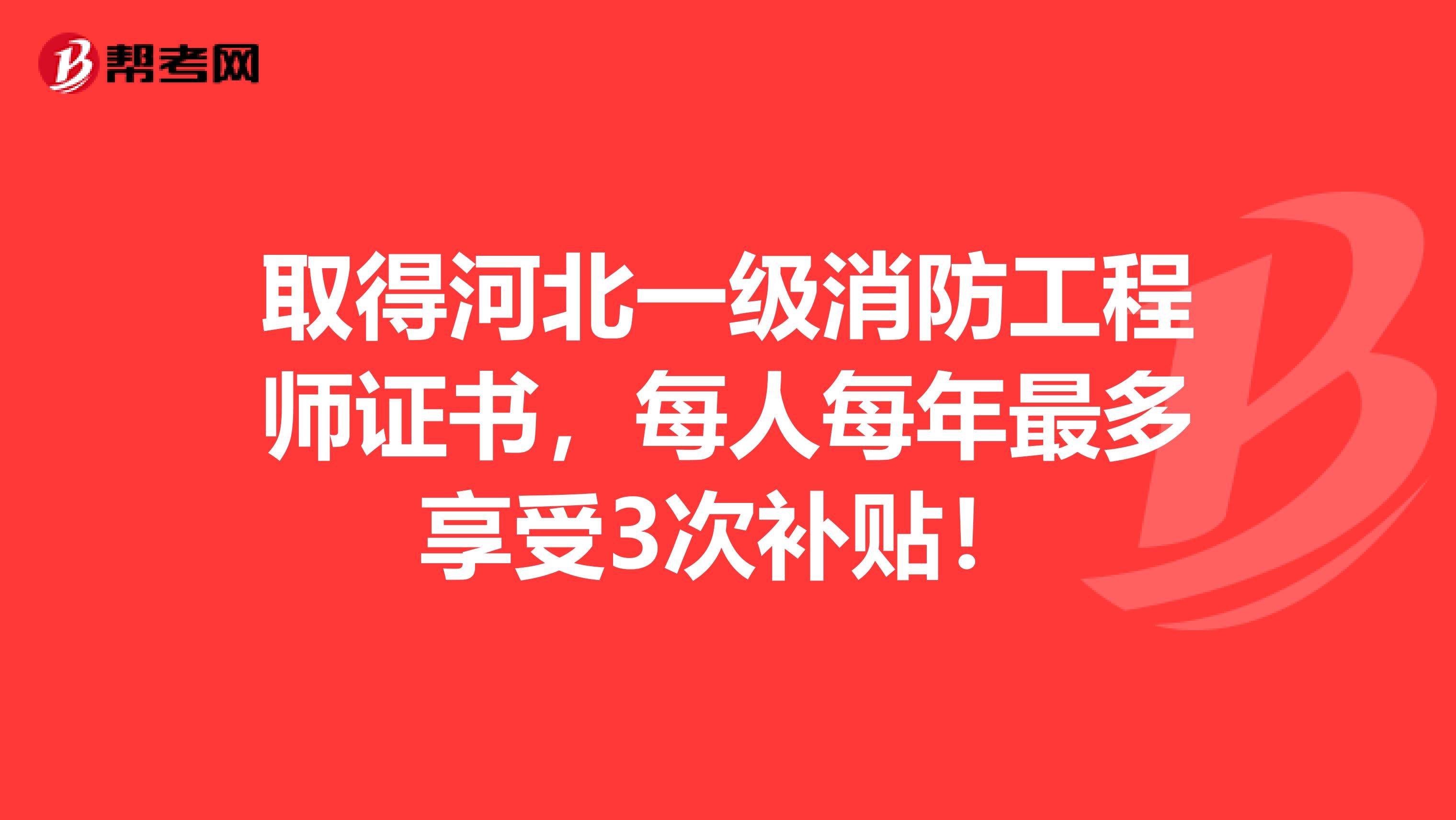 取得河北一级消防工程师证书，每人每年最多享受3次补贴！