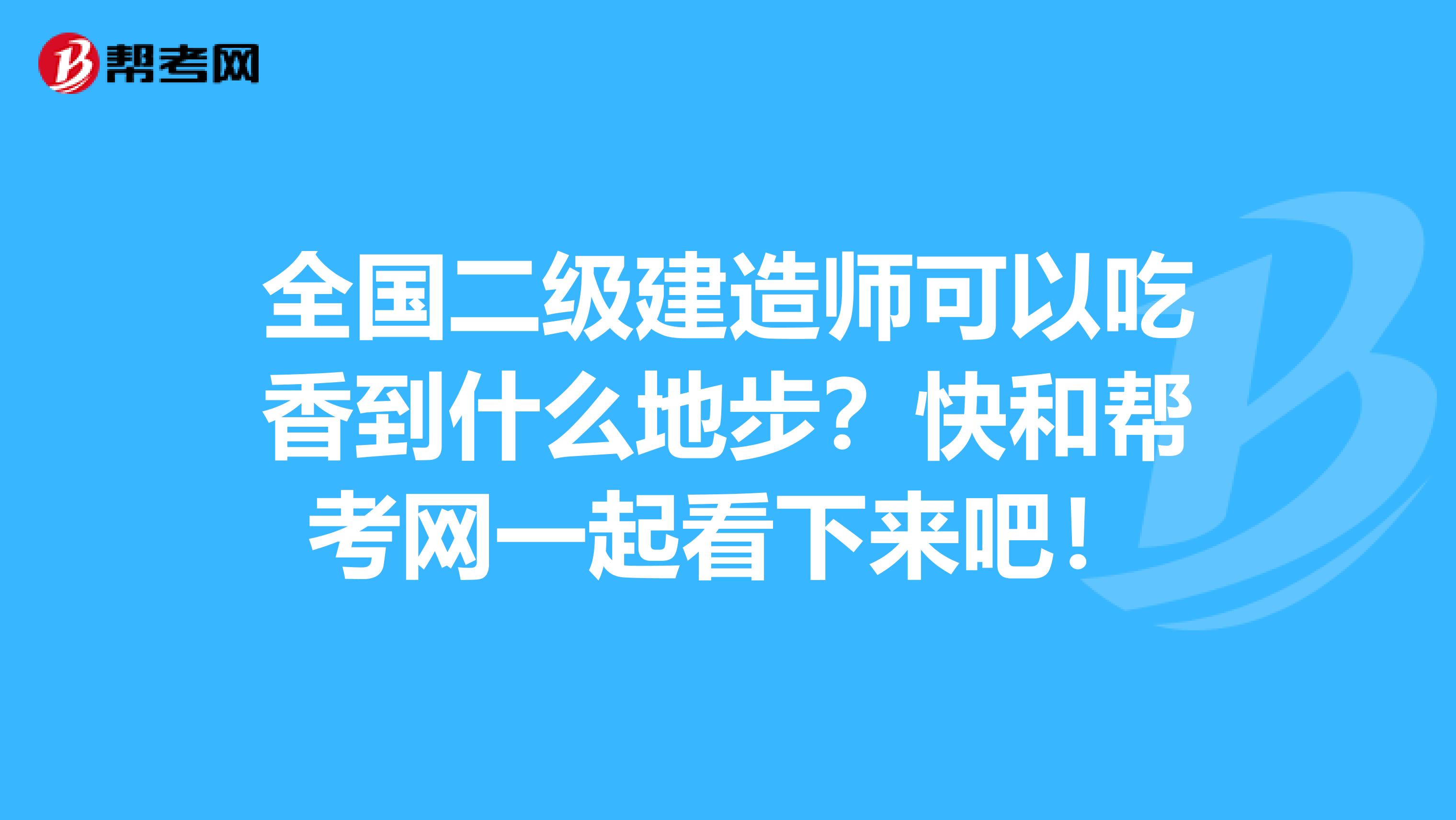 全国二级建造师可以吃香到什么地步？快和帮考网一起看下来吧！