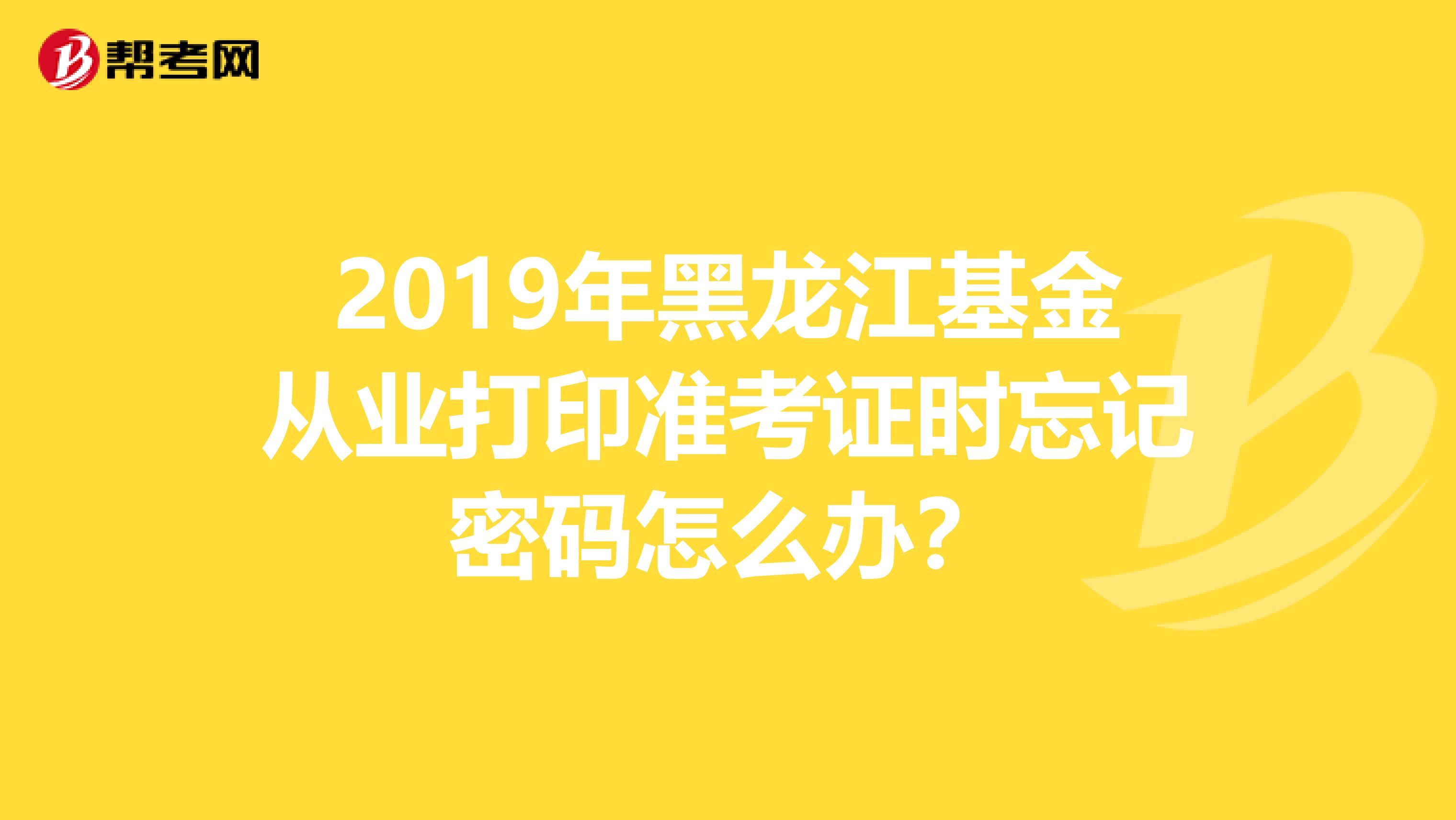 2019年黑龙江基金从业打印准考证时忘记密码怎么办？