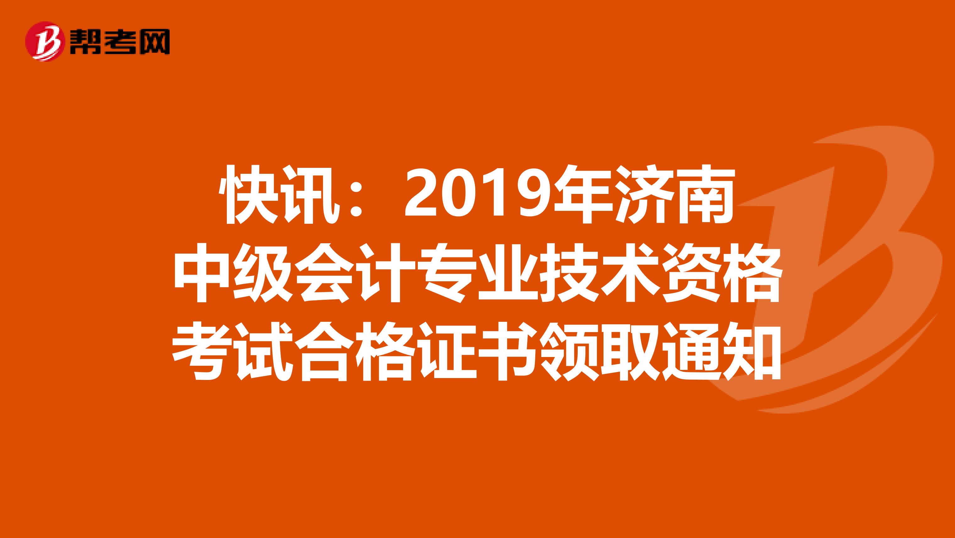 快讯：2019年济南中级会计专业技术资格考试合格证书领取通知