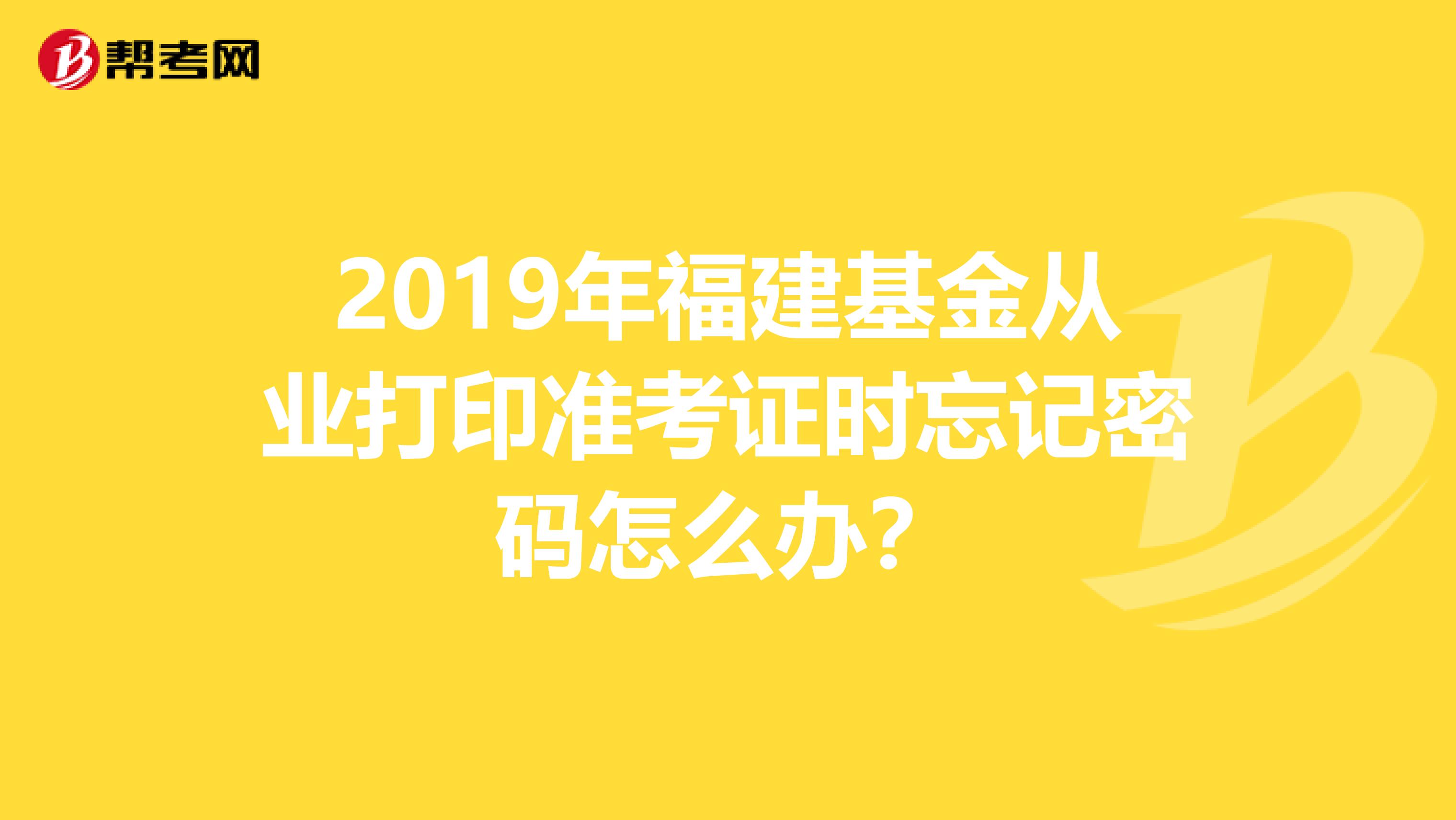 2019年福建基金从业打印准考证时忘记密码怎么办？