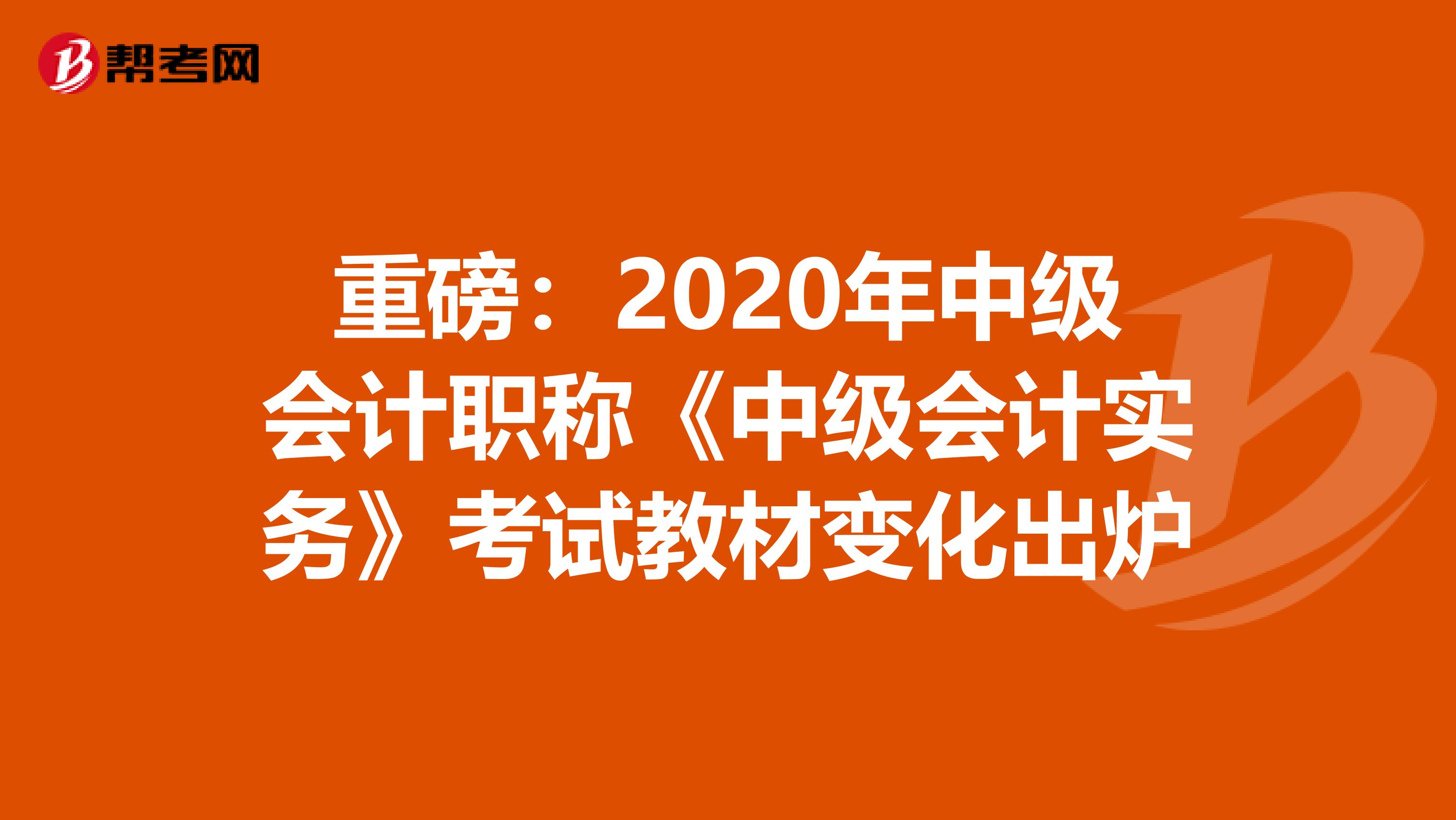 重磅：2020年中级会计职称《中级会计实务》考试教材变化出炉