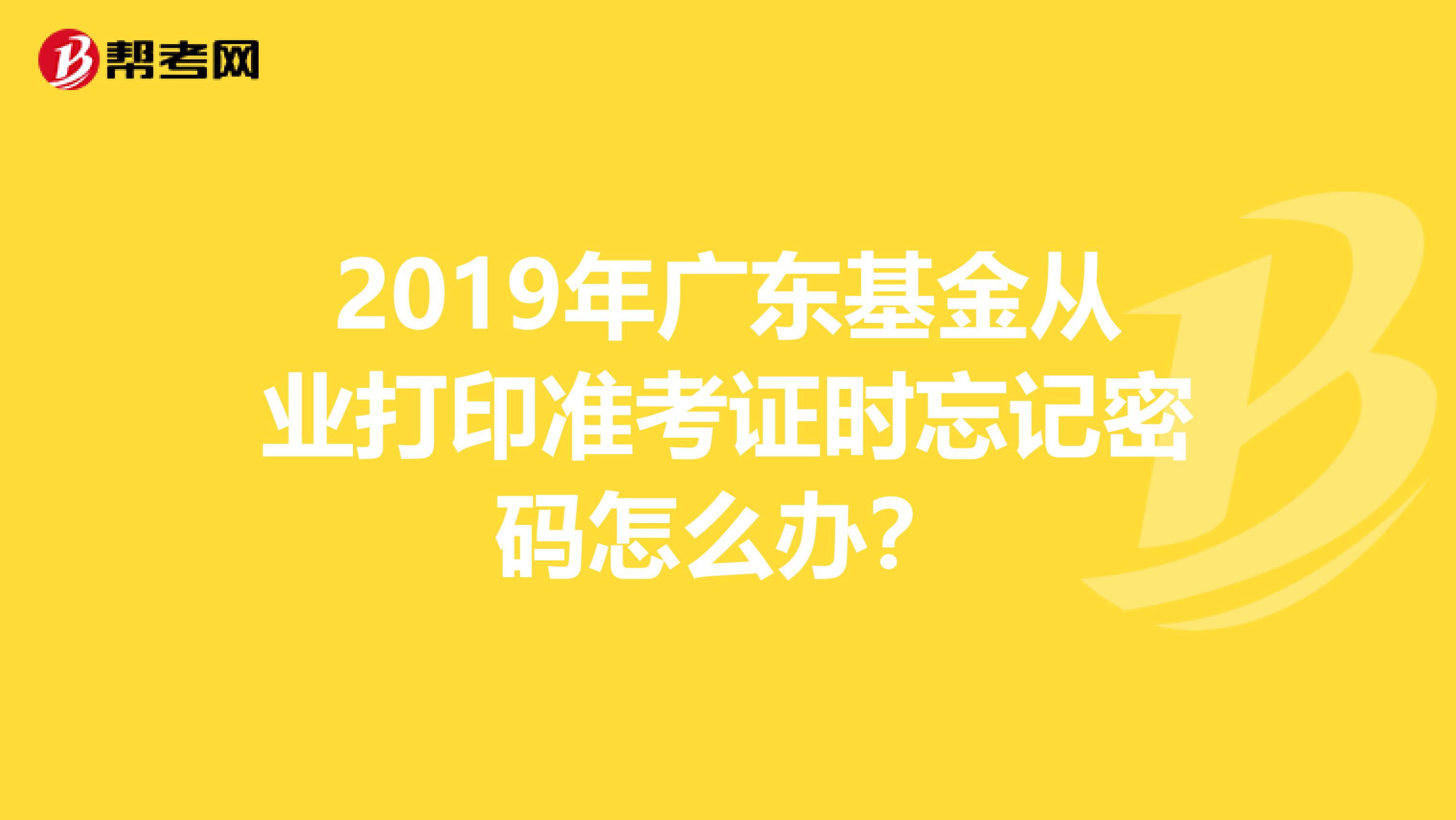 2019年广东基金从业打印准考证时忘记密码怎么办？