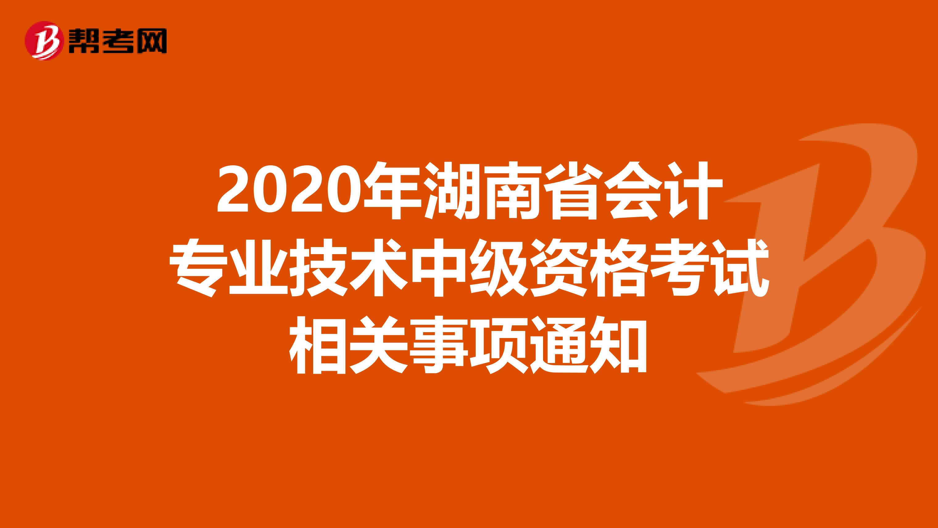 2020年湖南省会计专业技术中级资格考试相关事项通知