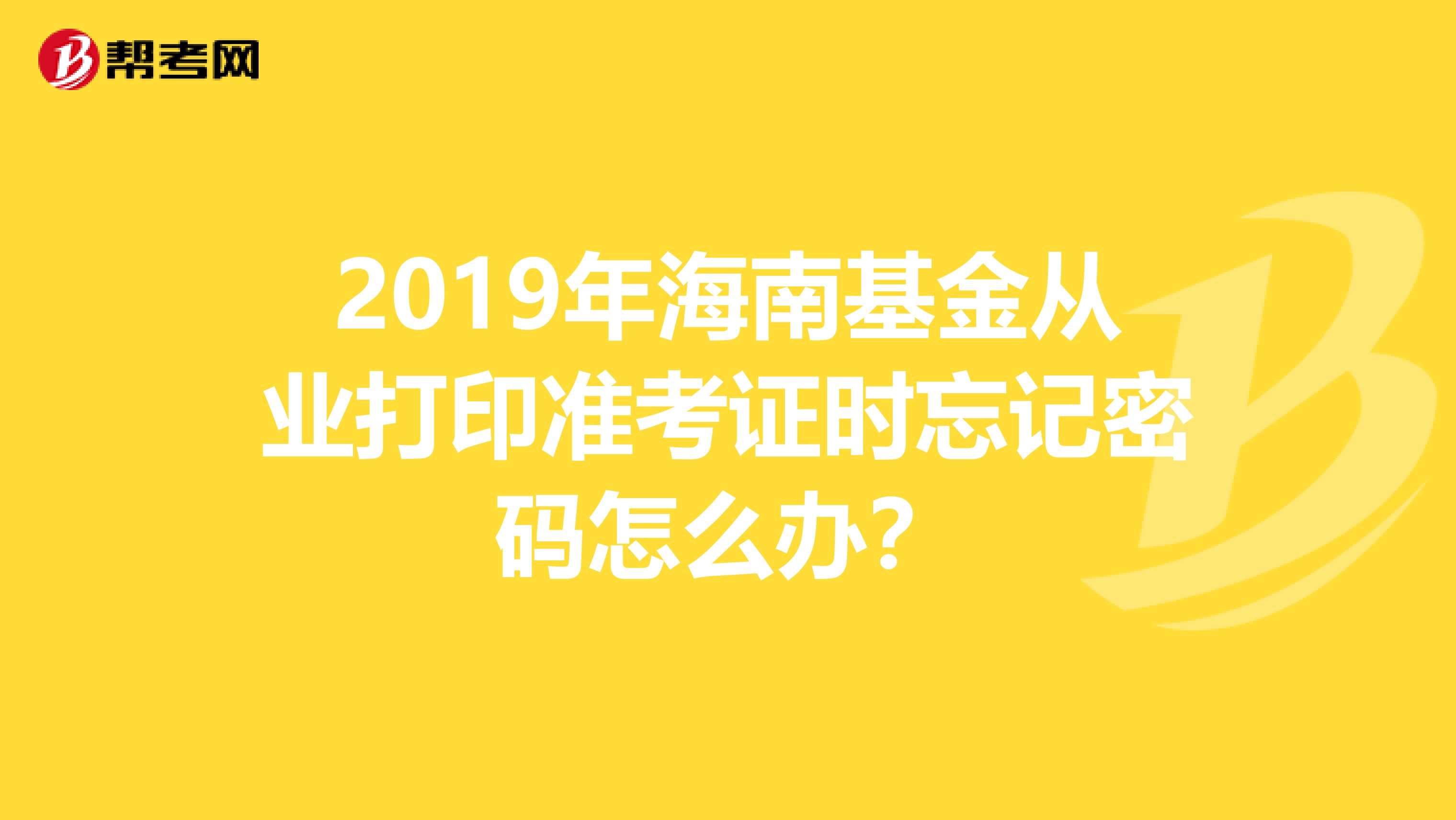 2019年海南基金从业打印准考证时忘记密码怎么办？