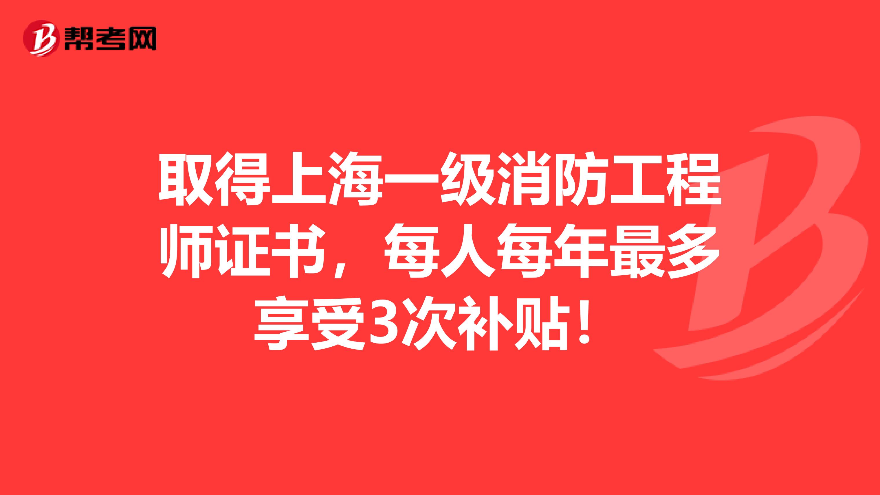 取得上海一级消防工程师证书，每人每年最多享受3次补贴！