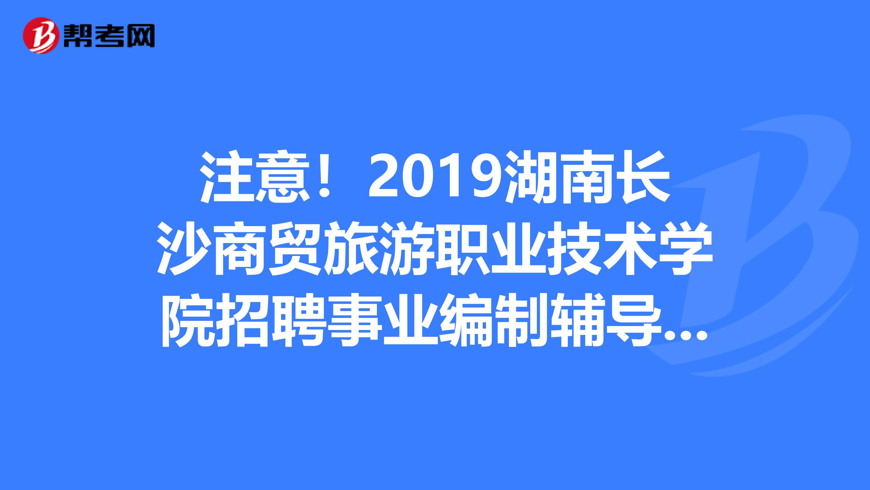 注意！2019湖南长沙商贸旅游职业技术学院招聘事业编制辅导员资格复审名单通告