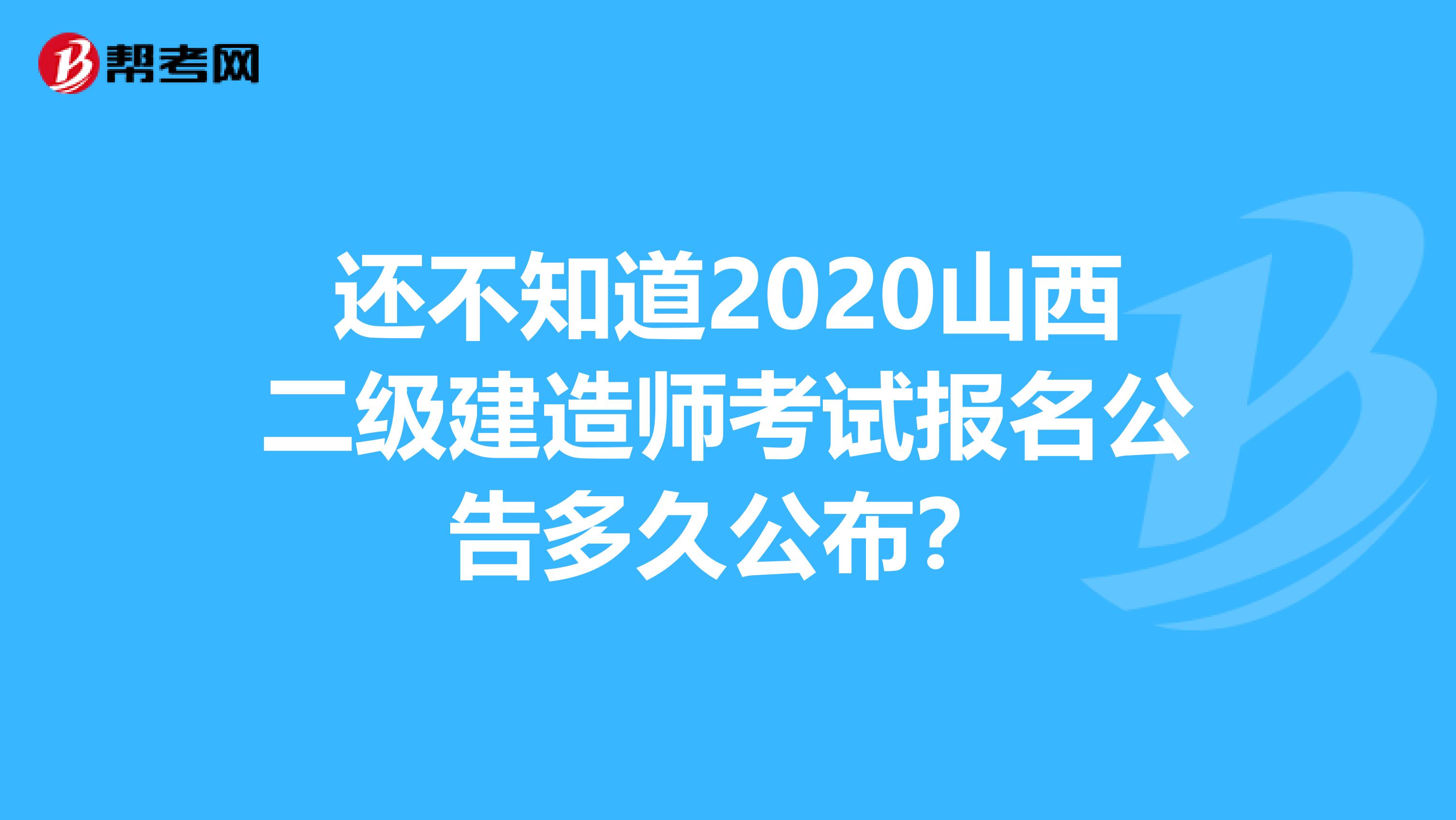 还不知道2020山西二级建造师考试报名公告多久公布？