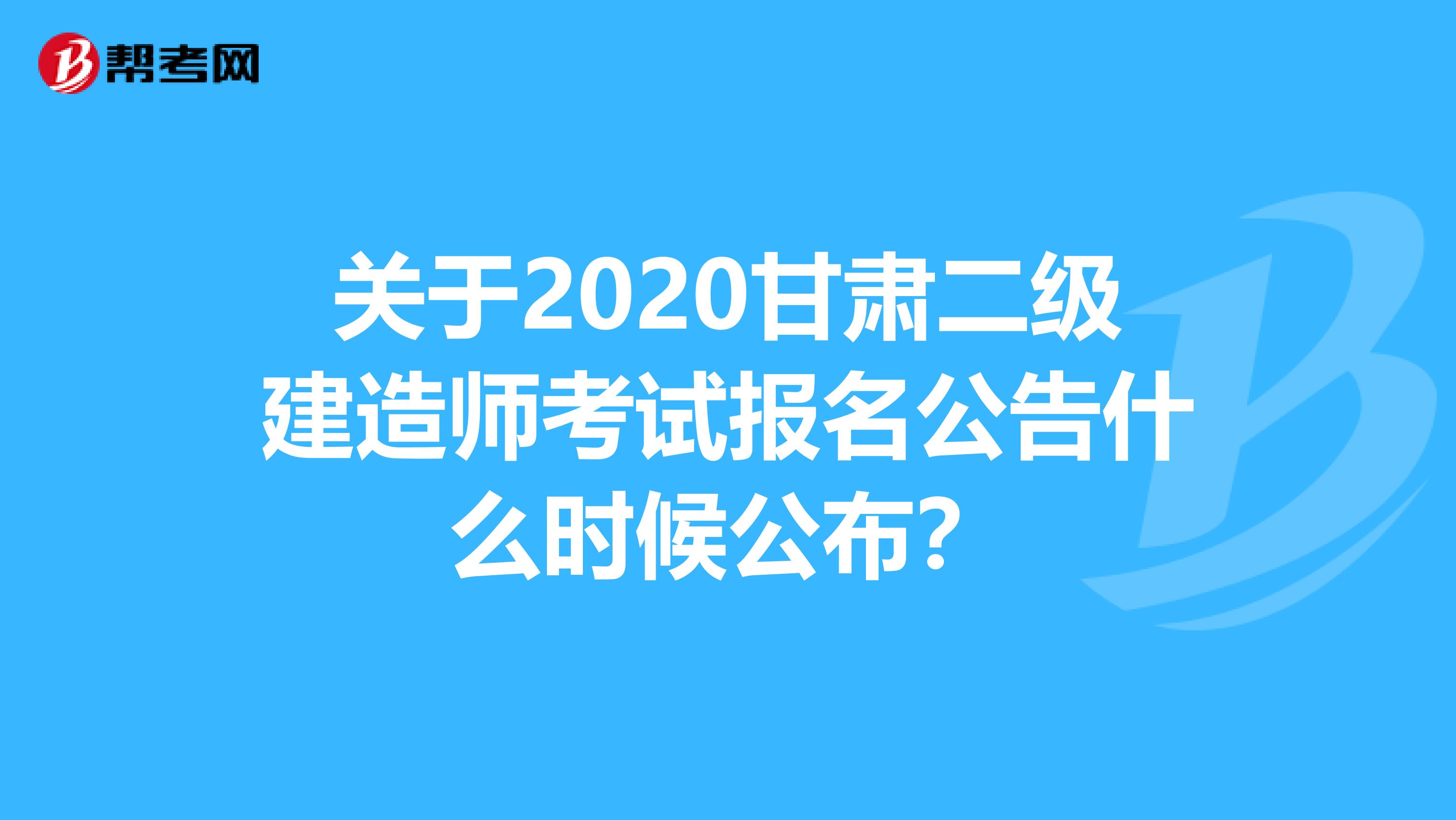 关于2020甘肃二级建造师考试报名公告什么时候公布？