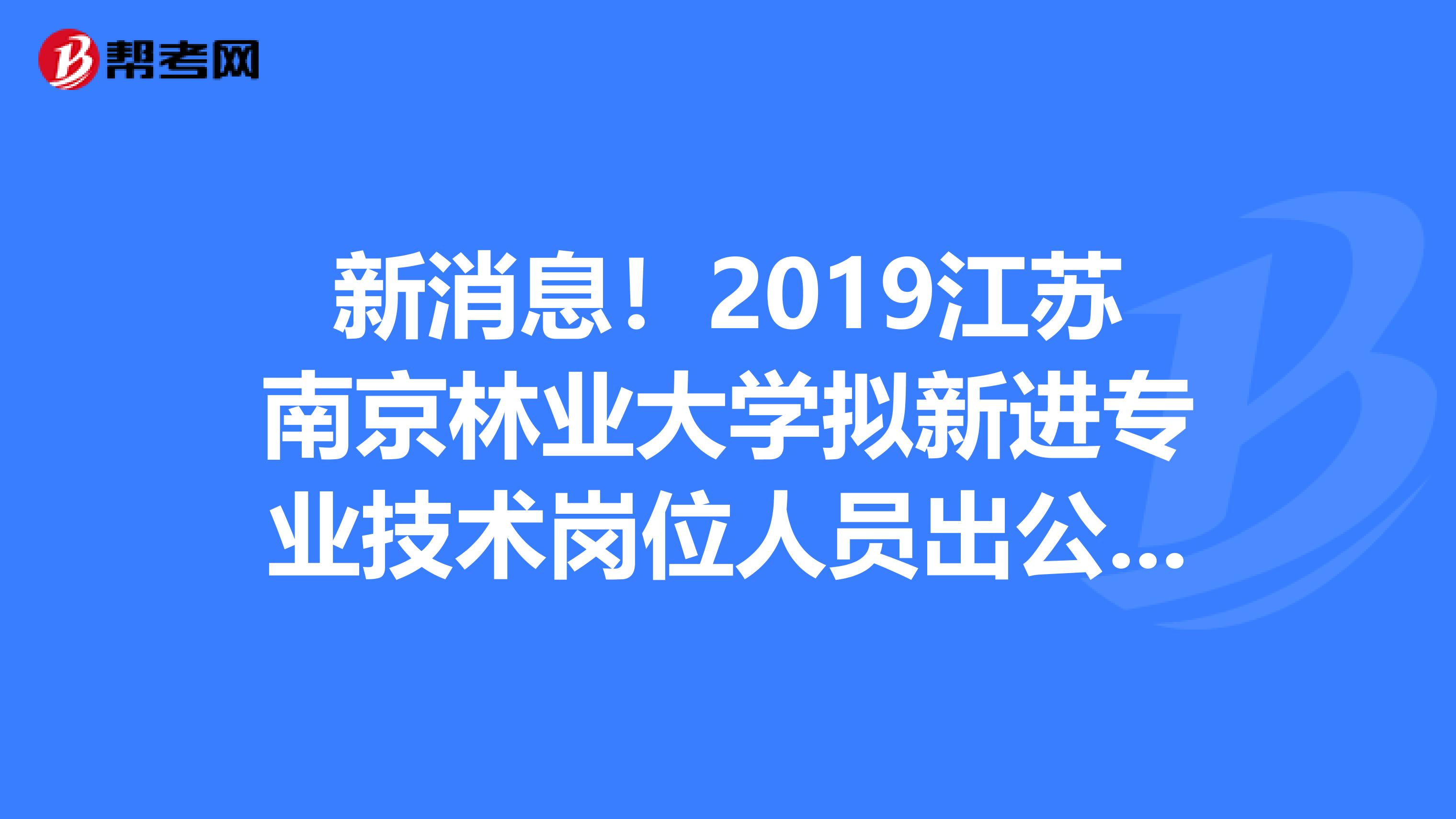 新消息!2019江苏南京林业大学拟新进专业技术岗位人员出公示啦!