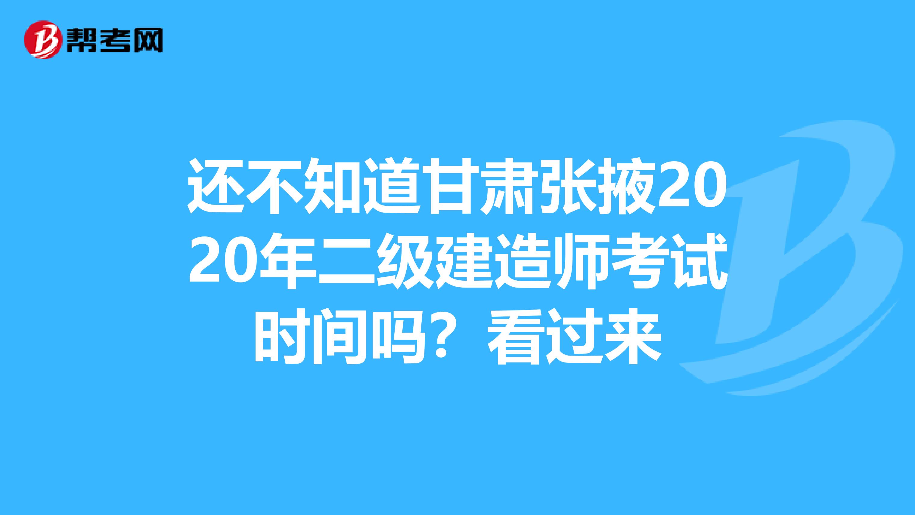 还不知道甘肃张掖2020年二级建造师考试时间吗？看过来