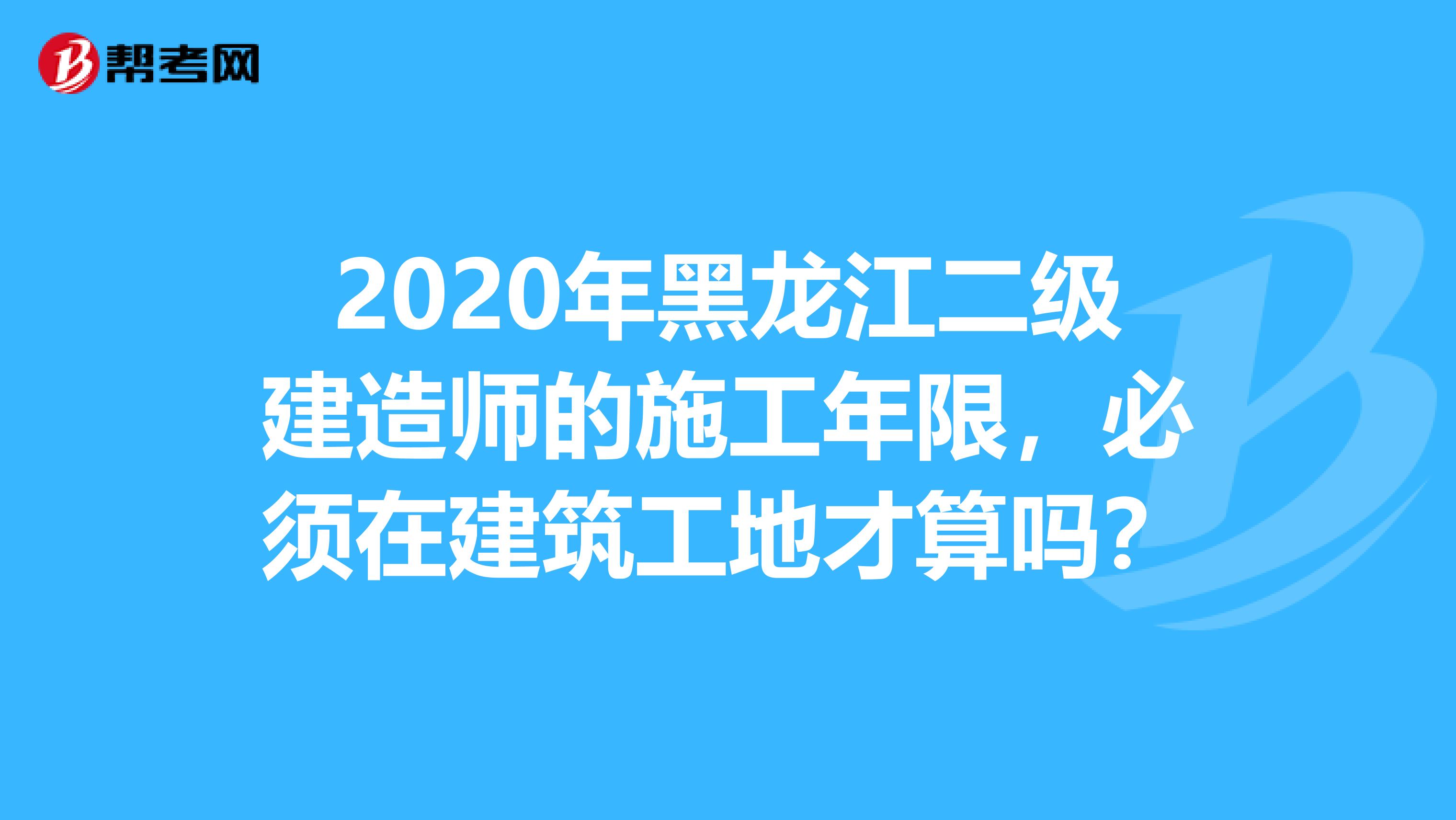 2020年黑龙江二级建造师的施工年限，必须在建筑工地才算吗？