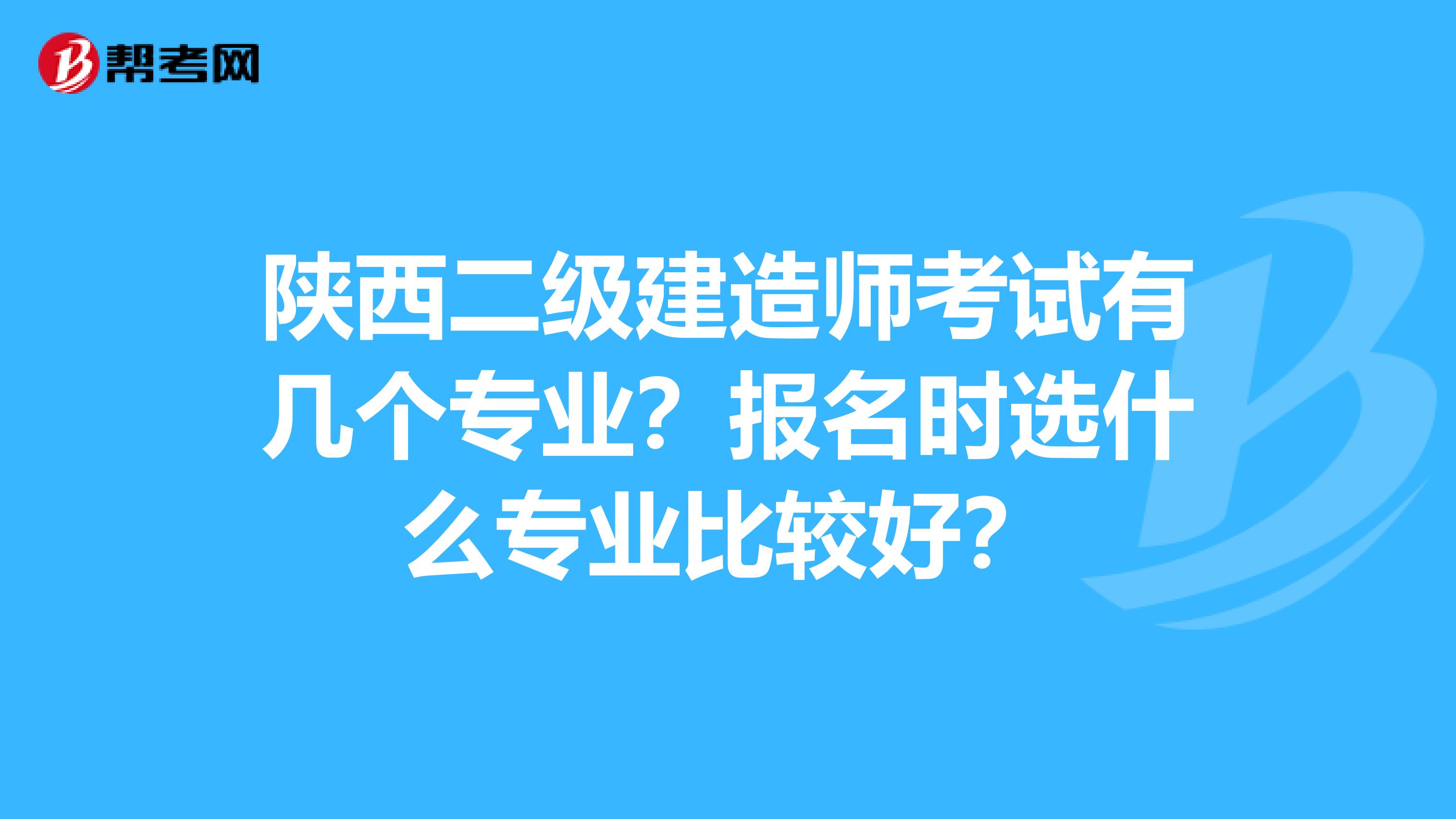 陕西二级建造师考试有几个专业？报名时选什么专业比较好？