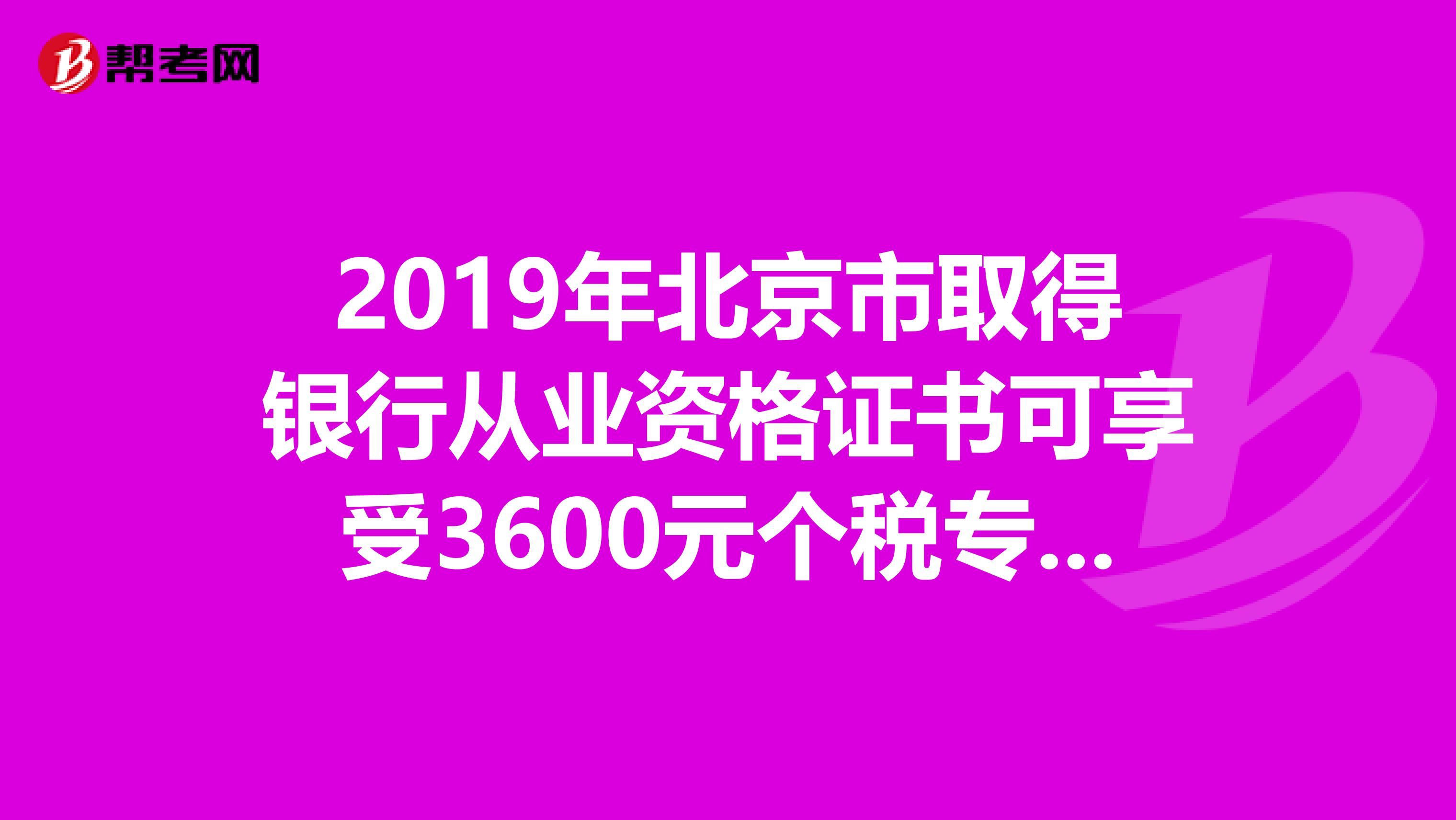 2019年北京市取得银行从业资格证书可享受3600元个税专项附加扣除！