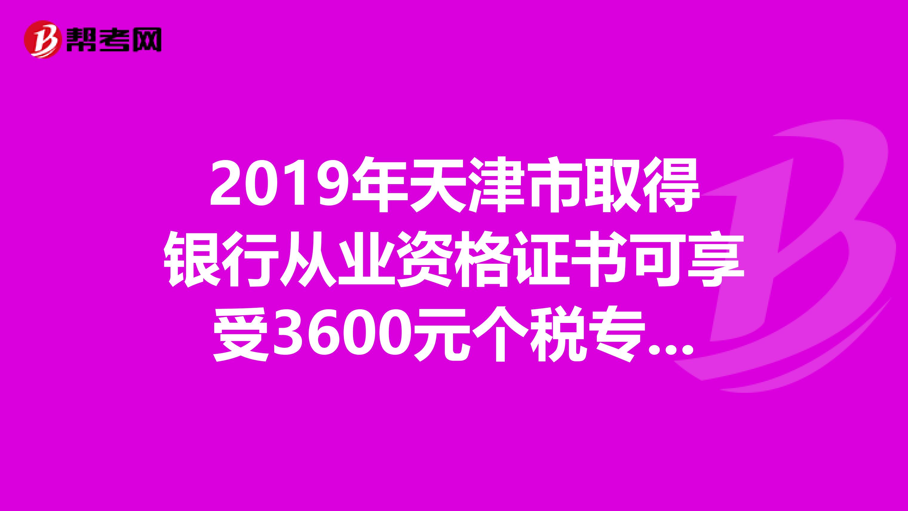 2019年天津市取得银行从业资格证书可享受3600元个税专项附加扣除！