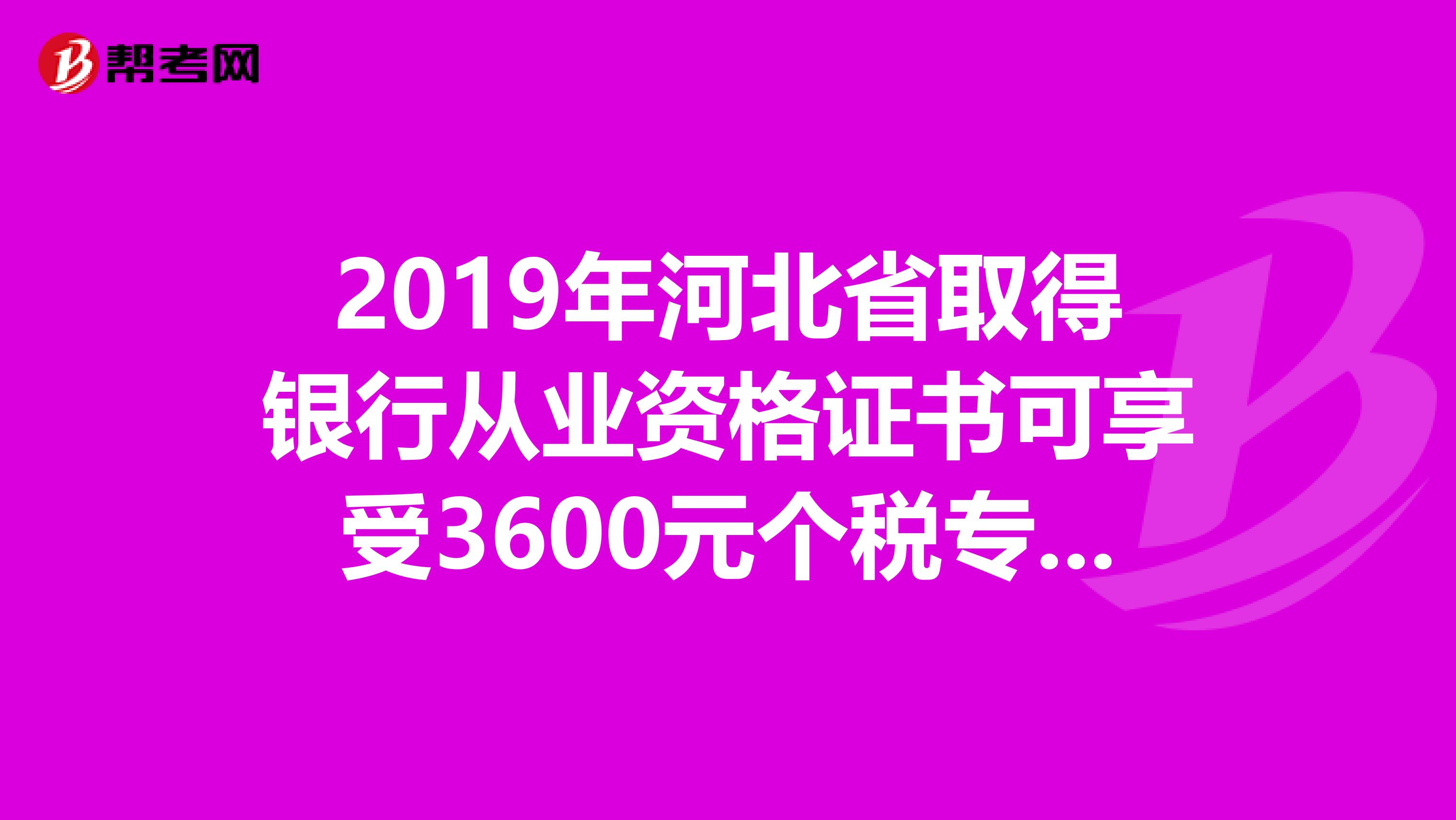 2019年河北省取得银行从业资格证书可享受3600元个税专项附加扣除！