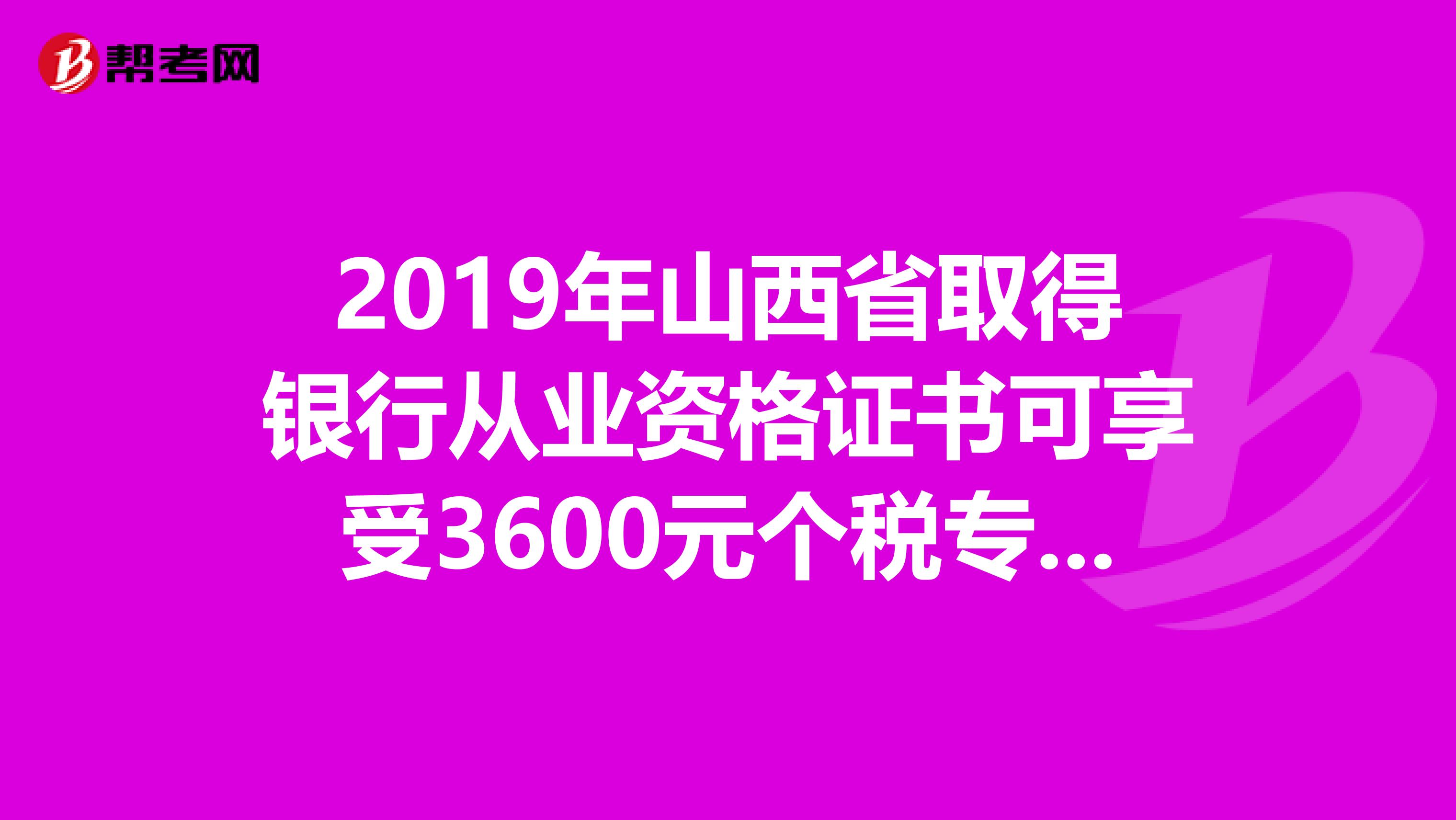 2019年山西省取得银行从业资格证书可享受3600元个税专项附加扣除！