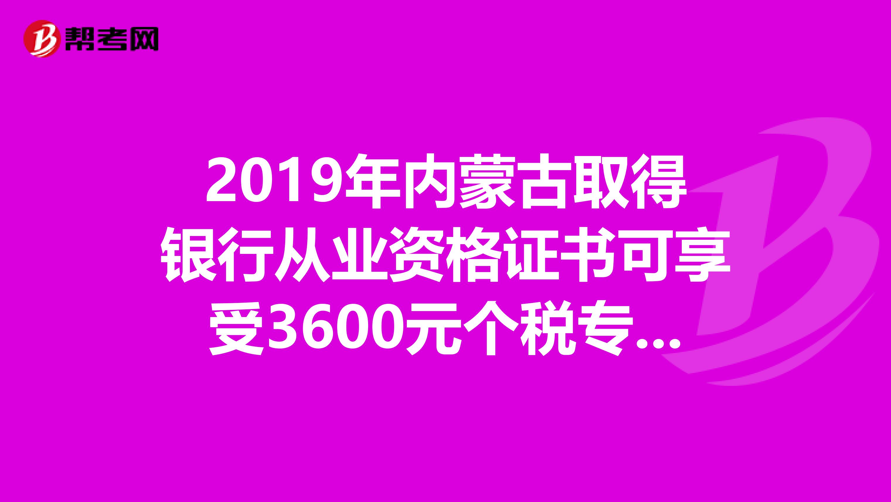 2019年内蒙古取得银行从业资格证书可享受3600元个税专项附加扣除！