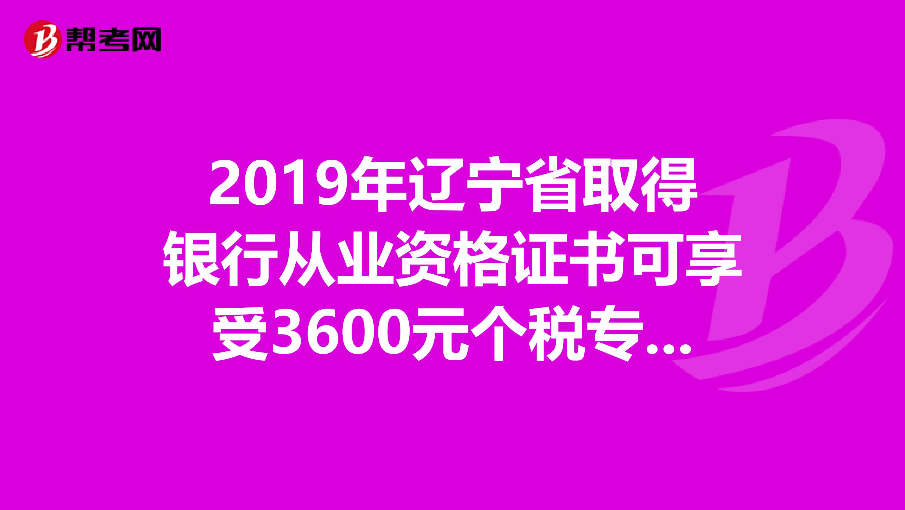 2019年辽宁省取得银行从业资格证书可享受3600元个税专项附加扣除！