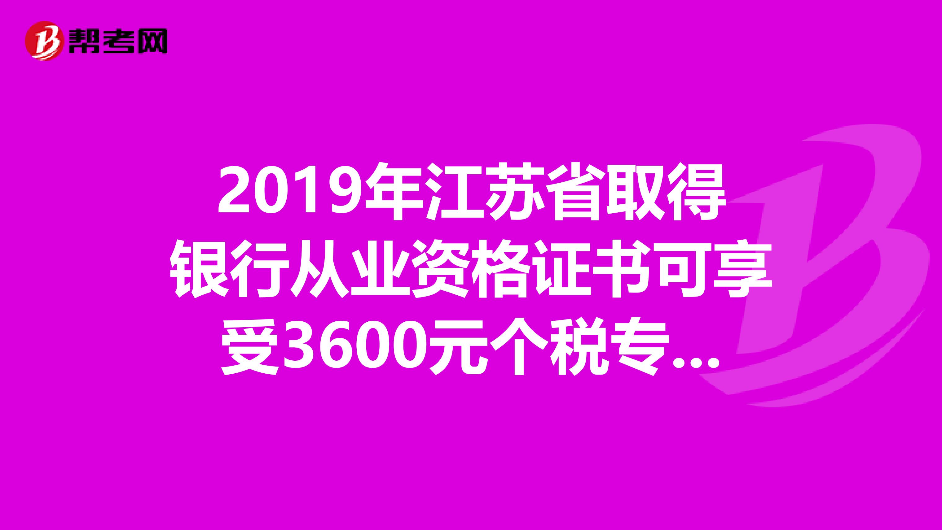 2019年江苏省取得银行从业资格证书可享受3600元个税专项附加扣除！